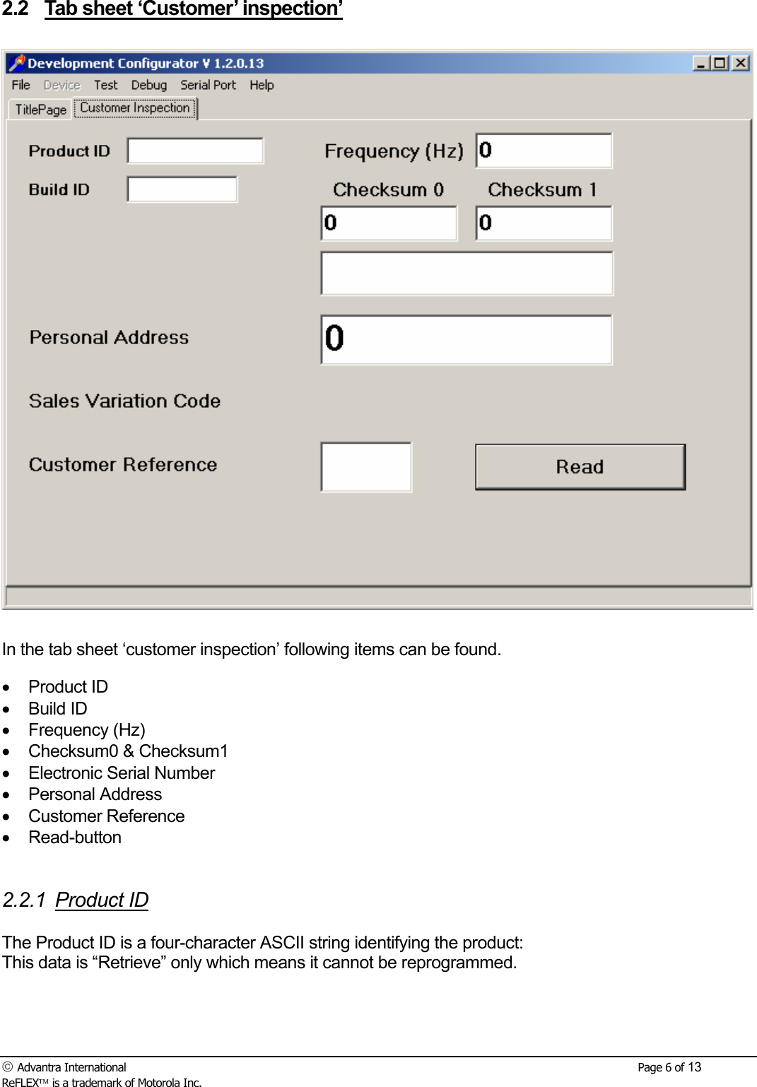  Advantra International        Page 6 of 13 ReFLEX is a trademark of Motorola Inc. 2.2  Tab sheet &lsquo;Customer&rsquo; inspection&rsquo;    In the tab sheet &lsquo;customer inspection&rsquo; following items can be found. &bull; Product ID &bull; Build ID &bull; Frequency (Hz) &bull;  Checksum0 &amp; Checksum1 &bull;  Electronic Serial Number &bull; Personal Address &bull; Customer Reference &bull; Read-button   2.2.1 Product ID  The Product ID is a four-character ASCII string identifying the product: This data is &ldquo;Retrieve&rdquo; only which means it cannot be reprogrammed.