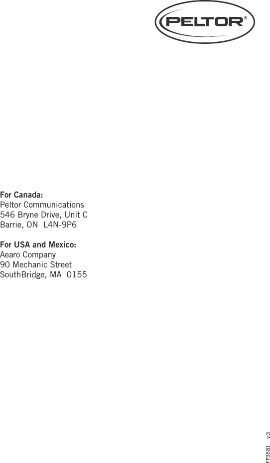 For Canada:Peltor Communications546 Bryne Drive, Unit CBarrie, ON  L4N-9P6For USA and Mexico:Aearo Company90 Mechanic StreetSouthBridge, MA  0155FP3581    v.3
