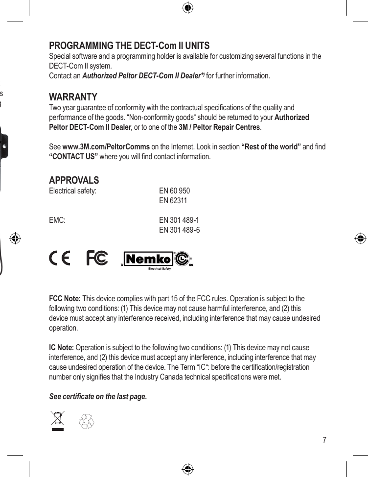 7PELTOR DECT-Com IICharger / Holder – DC2064Charger / holder for charging a standard battery pack DC2033 in a main unit DC2x11, DC2x12 or DC2x15. Charging is indicated with a red LED and takes approx. 12 hours. When charging is nished, the LED turns green. When the LED is ashing red/green the charger unit is detecting wrong temperature for charging.   Note! It is only possible to charge battery packDC2033 in this charger.Included in this package is a universal mains adaptor with connectors for EU, UK and US.  Choose your appropriate mains connector and mount it on the mains adapter.TECHNICAL DATA – Charger / Holder DC2064Input:  9-15 V = Charge time of a DC2033: ~ 12 hoursCharging temperature interval: 5°C to 45°CIngress protection:  IP42TECHNICAL DATA – Mains Adapter DC2061Input:  100 – 240 V≈, 50/60 Hz, 400 mAOutput:  9.0 V  1.0 APROGRAMMING THE DECT-Com II UNITSSpecial software and a programming holder is available for customizing several functions in the DECT-Com II system.Contact an Authorized Peltor DECT-Com II Dealer*) for further information.WARRANTYTwo year guarantee of conformity with the contractual specications of the quality and performance of the goods. “Non-conformity goods“ should be returned to your Authorized Peltor DECT-Com II Dealer, or to one of the 3M / Peltor Repair Centres. See www.3M.com/PeltorComms on the Internet. Look in section “Rest of the world” and nd “CONTACT US” where you will nd contact information.APPROVALSElectrical safety:     EN 60 950      EN 62311EMC:       EN 301 489-1      EN 301 489-6FCC Note: This device complies with part 15 of the FCC rules. Operation is subject to the following two conditions: (1) This device may not cause harmful interference, and (2) this device must accept any interference received, including interference that may cause undesired operation.IC Note: Operation is subject to the following two conditions: (1) This device may not cause interference, and (2) this device must accept any interference, including interference that may cause undesired operation of the device. The Term “IC“: before the certication/registration number only signies that the Industry Canada technical specications were met.See certicate on the last page.DC2064DC2061