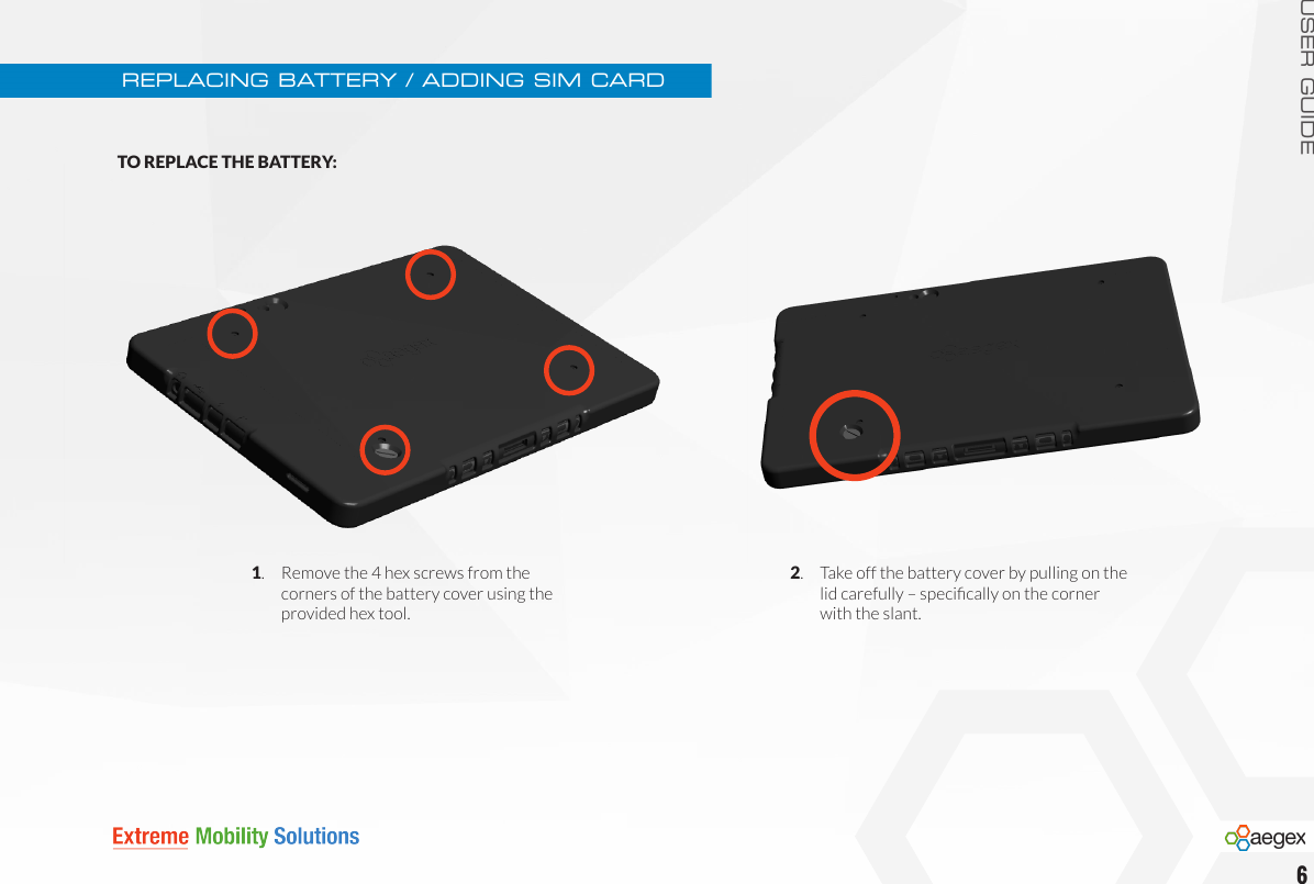 USER GUIDEREPLACING BATTERY / ADDING SIM CARD1.   Remove the 4 hex screws from the    corners of the battery cover using the    provided hex tool.TO REPLACE THE BATTERY:62.   Take off the battery cover by pulling on the    lid carefully – specically on the corner    with the slant.