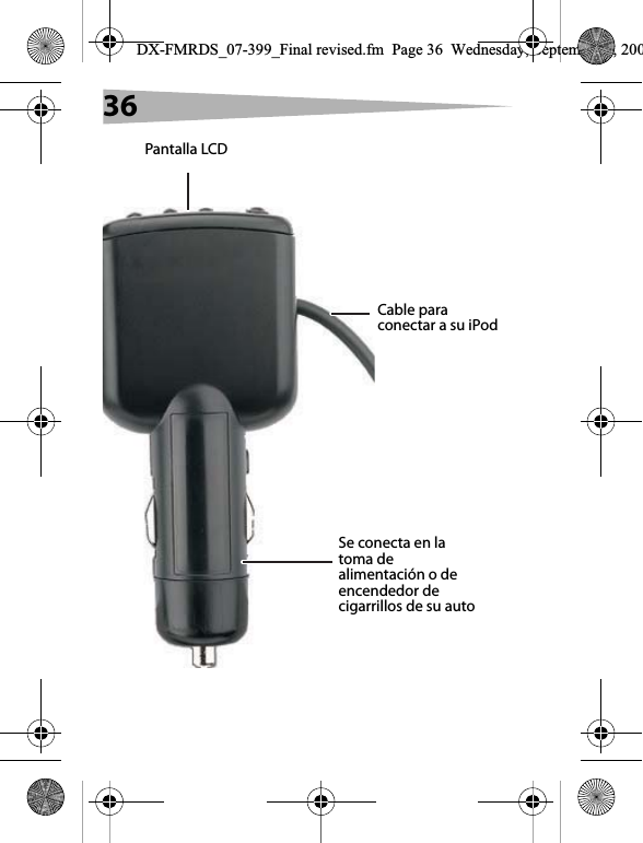 36Pantalla LCDCable para conectar a su iPodSe conecta en la toma de alimentaci&oacute;n o de encendedor de cigarrillos de su autoDX-FMRDS_07-399_Final revised.fm  Page 36  Wednesday, September 5, 200