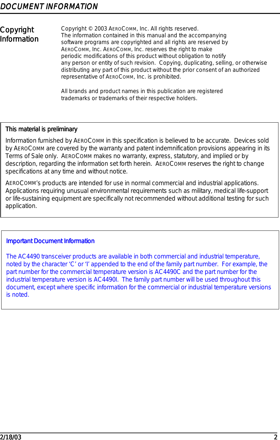                                                                                                                                                                                                                                                                                                                                                                                                                                                                                                                                                                                                                                                         2/18/032/18/032/18/032/18/03 2222DOCUMENT INFORMATIONDOCUMENT INFORMATIONDOCUMENT INFORMATIONDOCUMENT INFORMATIONCopyrightCopyrightCopyrightCopyrightInformationInformationInformationInformation Copyright © 2003 AEROCOMM, Inc. All rights reserved.The information contained in this manual and the accompanyingsoftware programs are copyrighted and all rights are reserved byAEROCOMM, Inc. AEROCOMM, Inc. reserves the right to makeperiodic modifications of this product without obligation to notifyany person or entity of such revision.  Copying, duplicating, selling, or otherwisedistributing any part of this product without the prior consent of an authorizedrepresentative of AEROCOMM, Inc. is prohibited.All brands and product names in this publication are registeredtrademarks or trademarks of their respective holders.This material is preliminaryThis material is preliminaryThis material is preliminaryThis material is preliminaryInformation furnished by AEROCOMM in this specification is believed to be accurate.  Devices soldby AEROCOMM are covered by the warranty and patent indemnification provisions appearing in itsTerms of Sale only.  AEROCOMM makes no warranty, express, statutory, and implied or bydescription, regarding the information set forth herein.  AEROCOMM reserves the right to changespecifications at any time and without notice.AEROCOMM’s products are intended for use in normal commercial and industrial applications.Applications requiring unusual environmental requirements such as military, medical life-supportor life-sustaining equipment are specifically not recommended without additional testing for suchapplication.Important Document InformationImportant Document InformationImportant Document InformationImportant Document InformationThe AC4490 transceiver products are available in both commercial and industrial temperature,noted by the character ‘C’ or ‘I’ appended to the end of the family part number.  For example, thepart number for the commercial temperature version is AC4490C and the part number for theindustrial temperature version is AC4490I.  The family part number will be used throughout thisdocument, except where specific information for the commercial or industrial temperature versionsis noted.