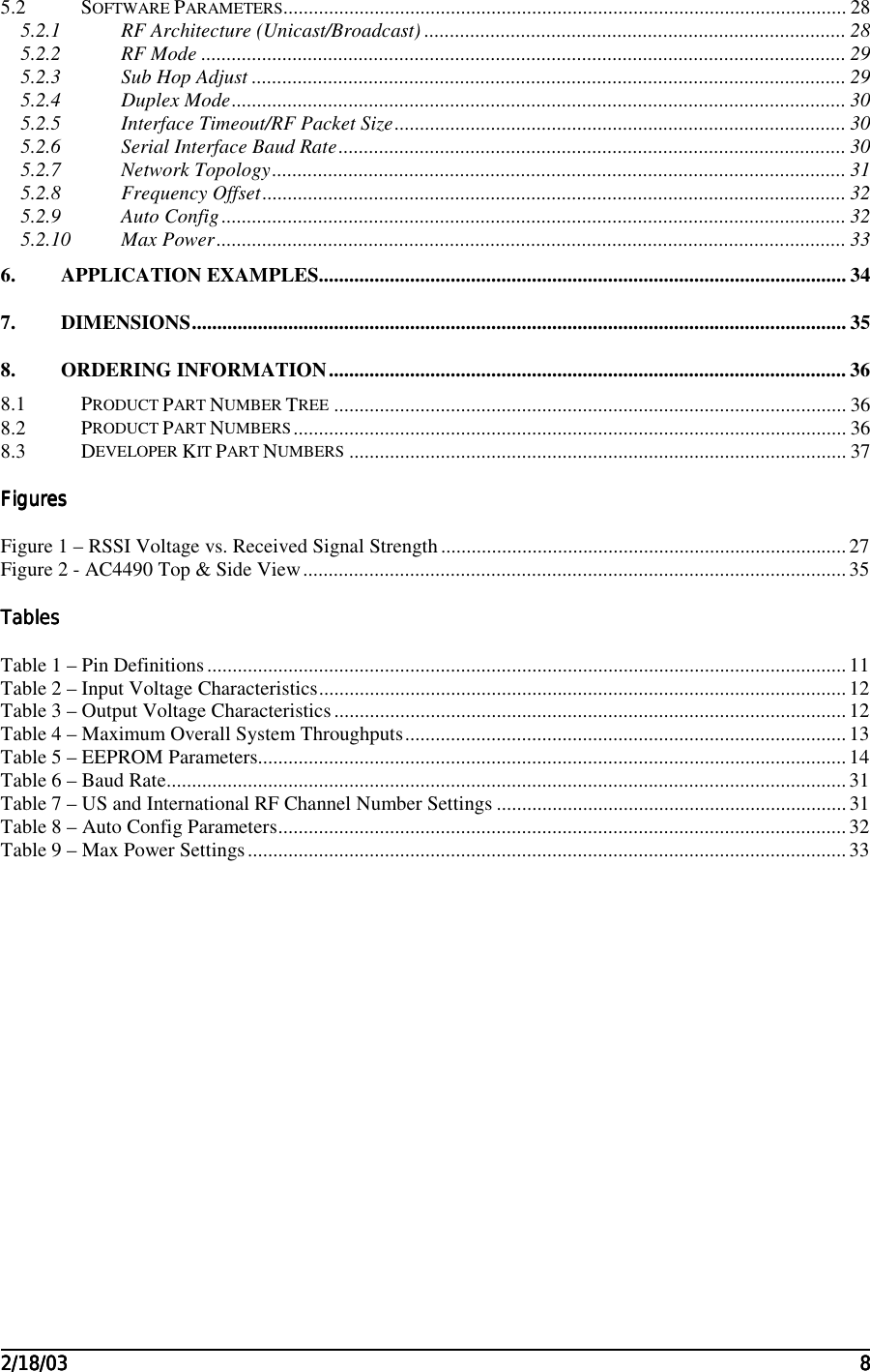                                                                                                                                                                                                                                                                                                                                                                                                                                                                                                                                                                                                                                                         2/18/032/18/032/18/032/18/03 88885.2 SOFTWARE PARAMETERS............................................................................................................... 285.2.1 RF Architecture (Unicast/Broadcast) ................................................................................... 285.2.2 RF Mode ............................................................................................................................... 295.2.3 Sub Hop Adjust ..................................................................................................................... 295.2.4 Duplex Mode......................................................................................................................... 305.2.5 Interface Timeout/RF Packet Size......................................................................................... 305.2.6 Serial Interface Baud Rate.................................................................................................... 305.2.7 Network Topology................................................................................................................. 315.2.8 Frequency Offset................................................................................................................... 325.2.9 Auto Config........................................................................................................................... 325.2.10 Max Power............................................................................................................................ 336. APPLICATION EXAMPLES........................................................................................................ 347. DIMENSIONS................................................................................................................................. 358. ORDERING INFORMATION...................................................................................................... 368.1 PRODUCT PART NUMBER TREE ..................................................................................................... 368.2 PRODUCT PART NUMBERS............................................................................................................. 368.3 DEVELOPER KIT PART NUMBERS .................................................................................................. 37FiguresFiguresFiguresFiguresFigure 1 – RSSI Voltage vs. Received Signal Strength................................................................................27Figure 2 - AC4490 Top &amp; Side View...........................................................................................................35TablesTablesTablesTablesTable 1 – Pin Definitions..............................................................................................................................11Table 2 – Input Voltage Characteristics........................................................................................................ 12Table 3 – Output Voltage Characteristics.....................................................................................................12Table 4 – Maximum Overall System Throughputs.......................................................................................13Table 5 – EEPROM Parameters....................................................................................................................14Table 6 – Baud Rate......................................................................................................................................31Table 7 – US and International RF Channel Number Settings ..................................................................... 31Table 8 – Auto Config Parameters................................................................................................................32Table 9 – Max Power Settings......................................................................................................................33