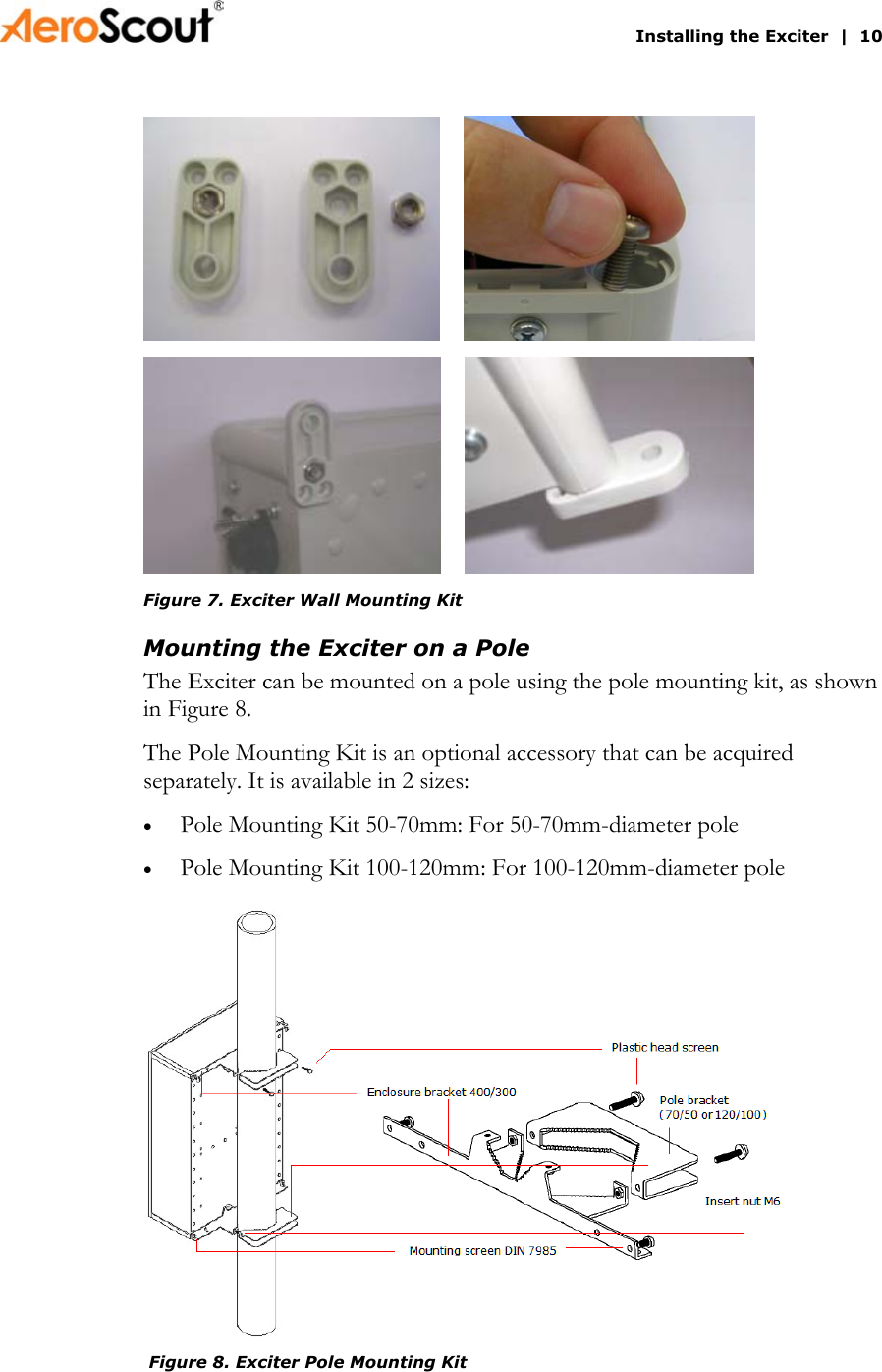       Installing the Exciter  |  10             Figure 7. Exciter Wall Mounting Kit Mounting the Exciter on a Pole The Exciter can be mounted on a pole using the pole mounting kit, as shown in Figure 8. The Pole Mounting Kit is an optional accessory that can be acquired separately. It is available in 2 sizes: Pole Mounting Kit 50-70mm: For 50-70mm-diameter pole • •  Pole Mounting Kit 100-120mm: For 100-120mm-diameter pole   Figure 8. Exciter Pole Mounting Kit 