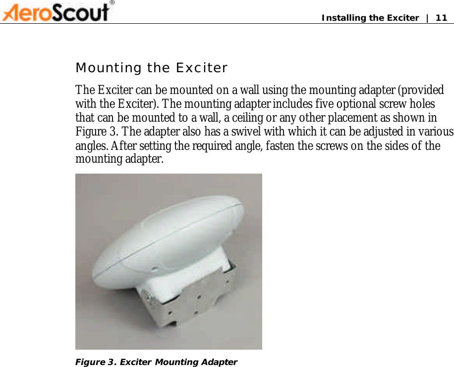       Installing the Exciter  |  11 Mounting the Exciter The Exciter can be mounted on a wall using the mounting adapter (provided with the Exciter). The mounting adapter includes five optional screw holes that can be mounted to a wall, a ceiling or any other placement as shown in Figure 3. The adapter also has a swivel with which it can be adjusted in various angles. After setting the required angle, fasten the screws on the sides of the mounting adapter.        Figure 3. Exciter Mounting Adapter               