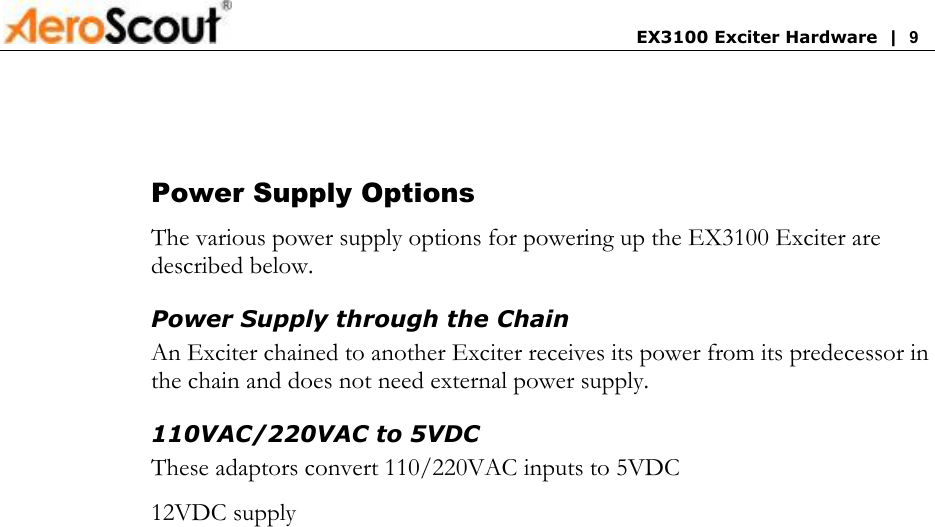       EX3100 Exciter Hardware  |  9   Power Supply Options The various power supply options for powering up the EX3100 Exciter are described below. Power Supply through the Chain An Exciter chained to another Exciter receives its power from its predecessor in the chain and does not need external power supply. 110VAC/220VAC to 5VDC  These adaptors convert 110/220VAC inputs to 5VDC  12VDC supply 