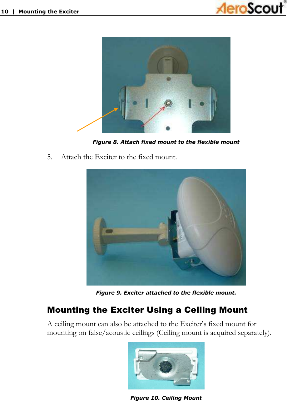 10  |  Mounting the Exciter    Figure 8. Attach fixed mount to the flexible mount 5.  Attach the Exciter to the fixed mount.  Figure 9. Exciter attached to the flexible mount. Mounting the Exciter Using a Ceiling Mount A ceiling mount can also be attached to the Exciter’s fixed mount for mounting on false/acoustic ceilings (Ceiling mount is acquired separately).  Figure 10. Ceiling Mount  