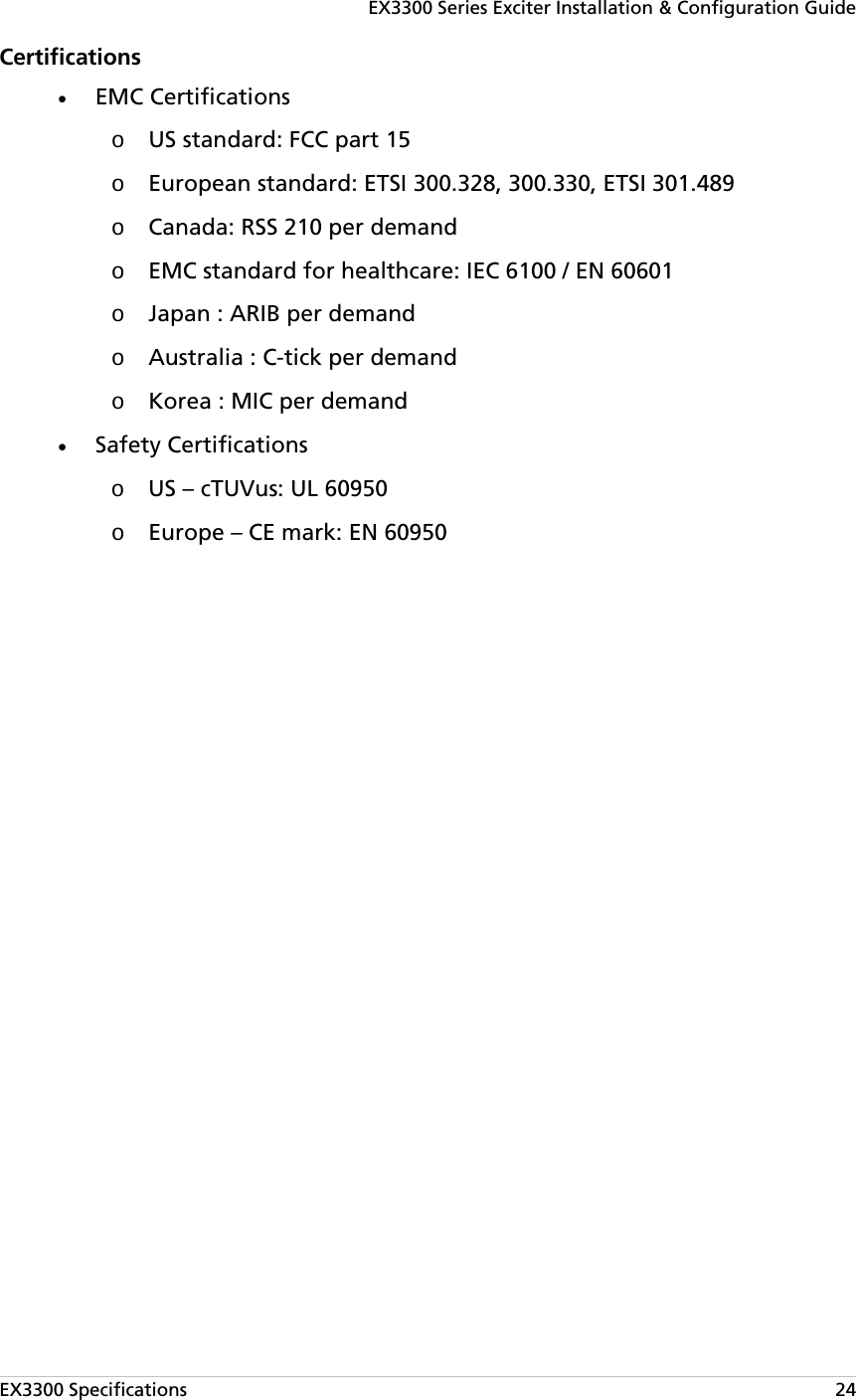 EX3300 Series Exciter Installation &amp; Configuration Guide EX3300 Specifications   24 Certifications • EMC Certifications o US standard: FCC part 15 o European standard: ETSI 300.328, 300.330, ETSI 301.489 o Canada: RSS 210 per demand o EMC standard for healthcare: IEC 6100 / EN 60601 o Japan : ARIB per demand o Australia : C-tick per demand o Korea : MIC per demand • Safety Certifications o US – cTUVus: UL 60950 o Europe – CE mark: EN 60950   