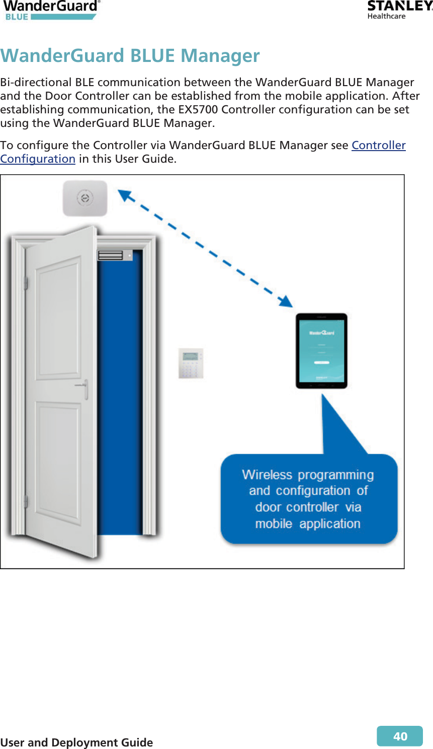  User and Deployment Guide        40 WanderGuard BLUE ManagerBi-directional BLE communication between the WanderGuard BLUE Manager and the Door Controller can be established from the mobile application. After establishing communication, the EX5700 Controller configuration can be set using the WanderGuard BLUE Manager. To configure the Controller via WanderGuard BLUE Manager see Controller Configuration in this User Guide. 