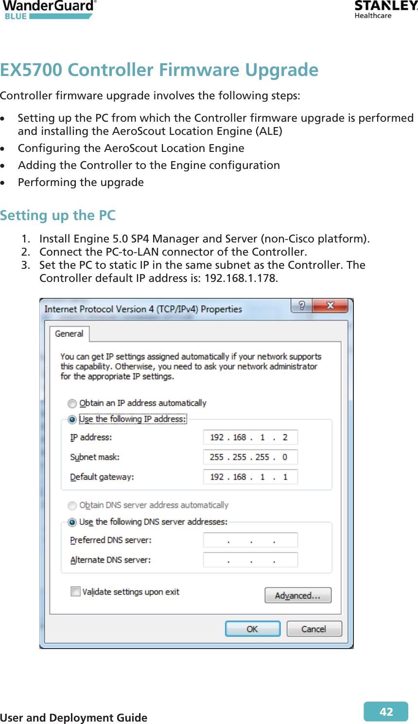  User and Deployment Guide        42 EX5700 Controller Firmware Upgrade Controller firmware upgrade involves the following steps: x Setting up the PC from which the Controller firmware upgrade is performed and installing the AeroScout Location Engine (ALE) x Configuring the AeroScout Location Engine x Adding the Controller to the Engine configuration x Performing the upgrade Setting up the PC 1. Install Engine 5.0 SP4 Manager and Server (non-Cisco platform). 2. Connect the PC-to-LAN connector of the Controller. 3. Set the PC to static IP in the same subnet as the Controller. The Controller default IP address is: 192.168.1.178.    