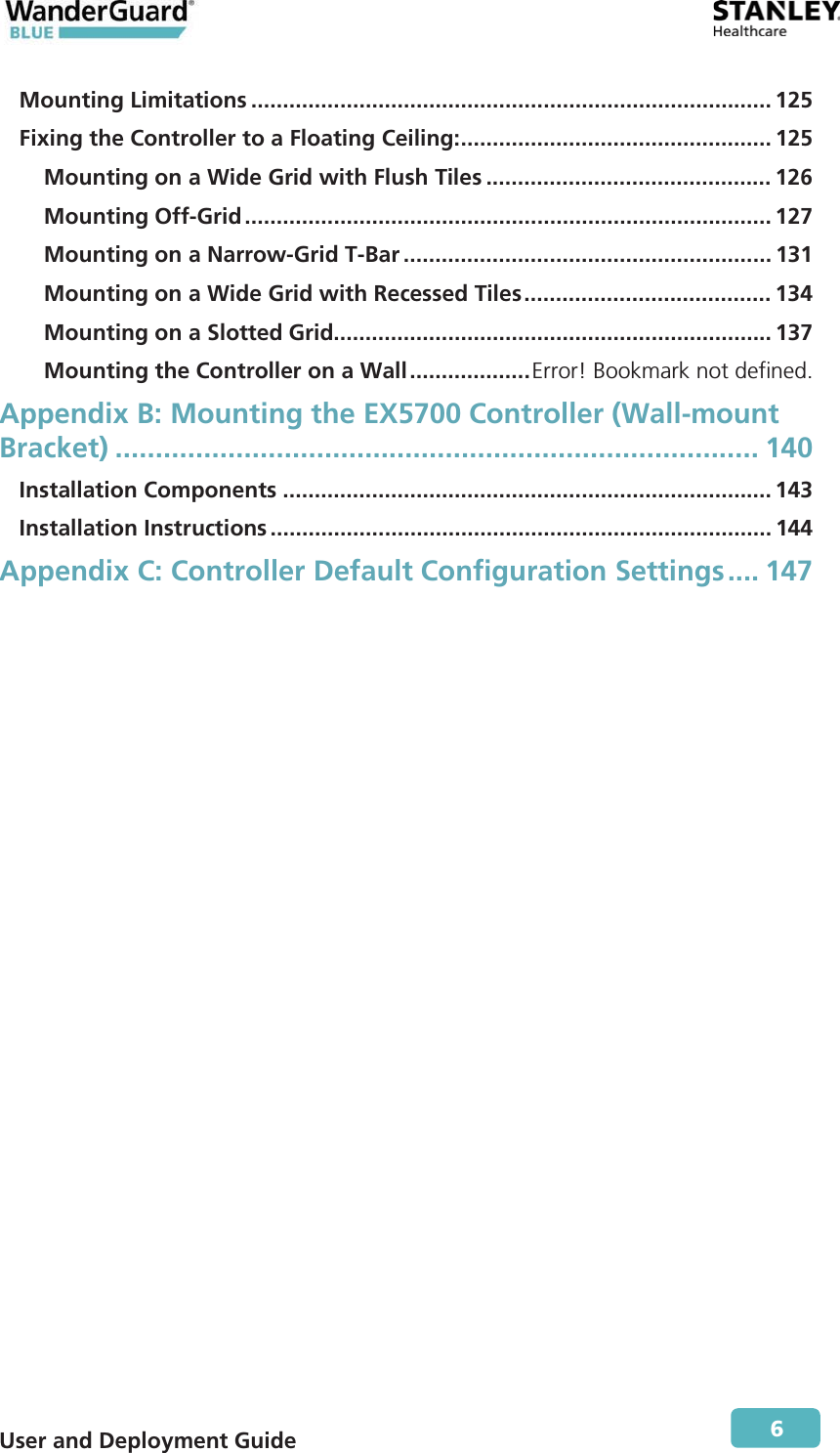  User and Deployment Guide        6 Mounting Limitations .................................................................................. 125 Fixing the Controller to a Floating Ceiling: ................................................. 125 Mounting on a Wide Grid with Flush Tiles ............................................. 126 Mounting Off-Grid ................................................................................... 127 Mounting on a Narrow-Grid T-Bar .......................................................... 131 Mounting on a Wide Grid with Recessed Tiles ....................................... 134 Mounting on a Slotted Grid..................................................................... 137 Mounting the Controller on a Wall ................... Error! Bookmark not defined. Appendix B: Mounting the EX5700 Controller (Wall-mount Bracket) ................................................................................ 140 Installation Components ............................................................................. 143 Installation Instructions ............................................................................... 144 Appendix C: Controller Default Configuration Settings ....  147 