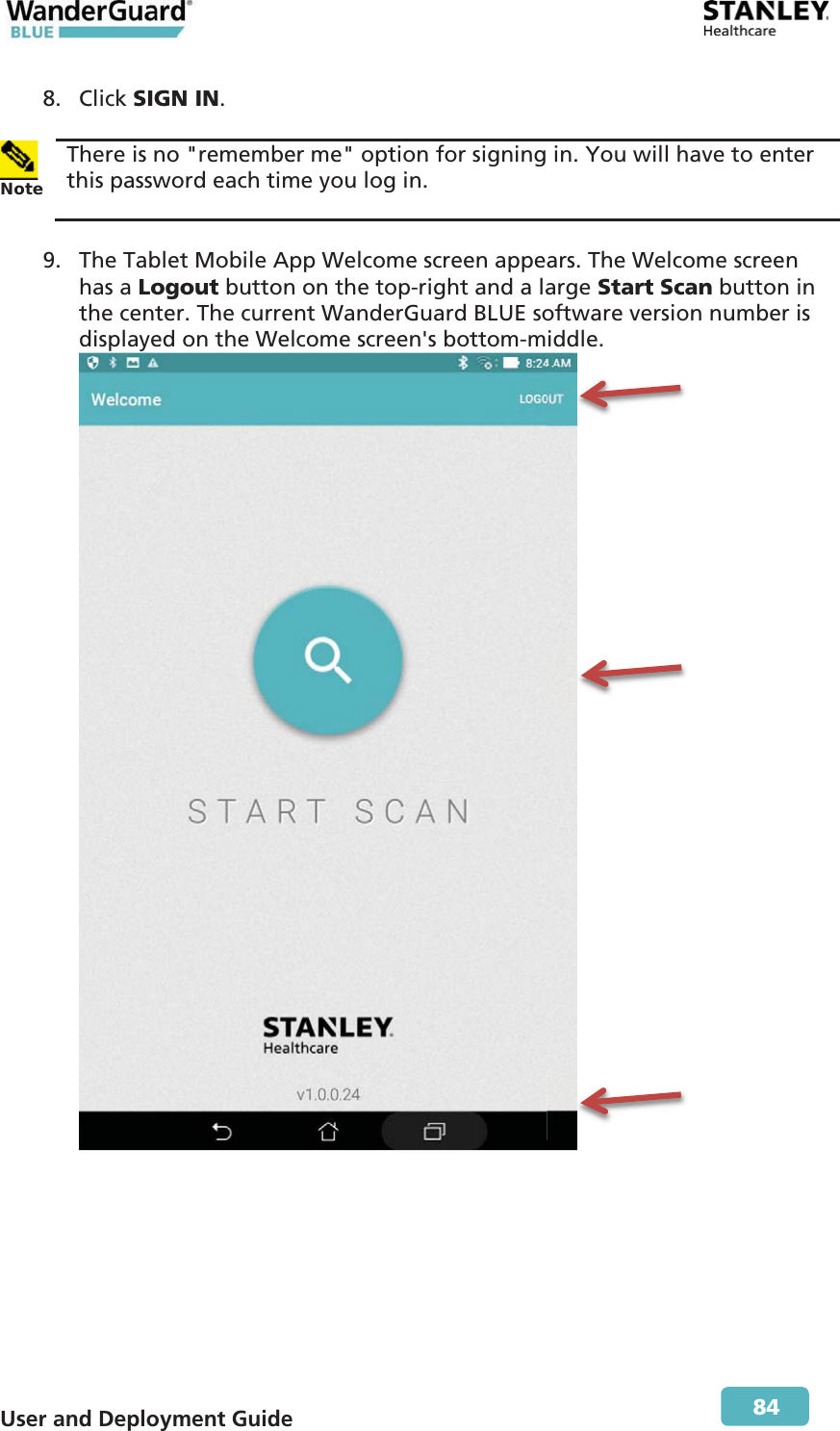  User and Deployment Guide        84 8. Click SIGN IN.   Note There is no &quot;remember me&quot; option for signing in. You will have to enter this password each time you log in.  9. The Tablet Mobile App Welcome screen appears. The Welcome screen has a Logout button on the top-right and a large Start Scan button in the center. The current WanderGuard BLUE software version number is displayed on the Welcome screen&apos;s bottom-middle.    