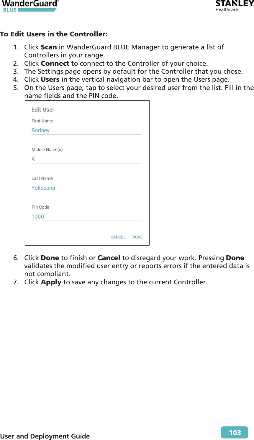  User and Deployment Guide        103 To Edit Users in the Controller: 1. Click Scan in WanderGuard BLUE Manager to generate a list of Controllers in your range. 2. Click Connect to connect to the Controller of your choice. 3. The Settings page opens by default for the Controller that you chose. 4. Click Users in the vertical navigation bar to open the Users page. 5. On the Users page, tap to select your desired user from the list. Fill in the name fields and the PIN code.   6. Click Done to finish or Cancel to disregard your work. Pressing Done validates the modified user entry or reports errors if the entered data is not compliant. 7. Click Apply to save any changes to the current Controller.  