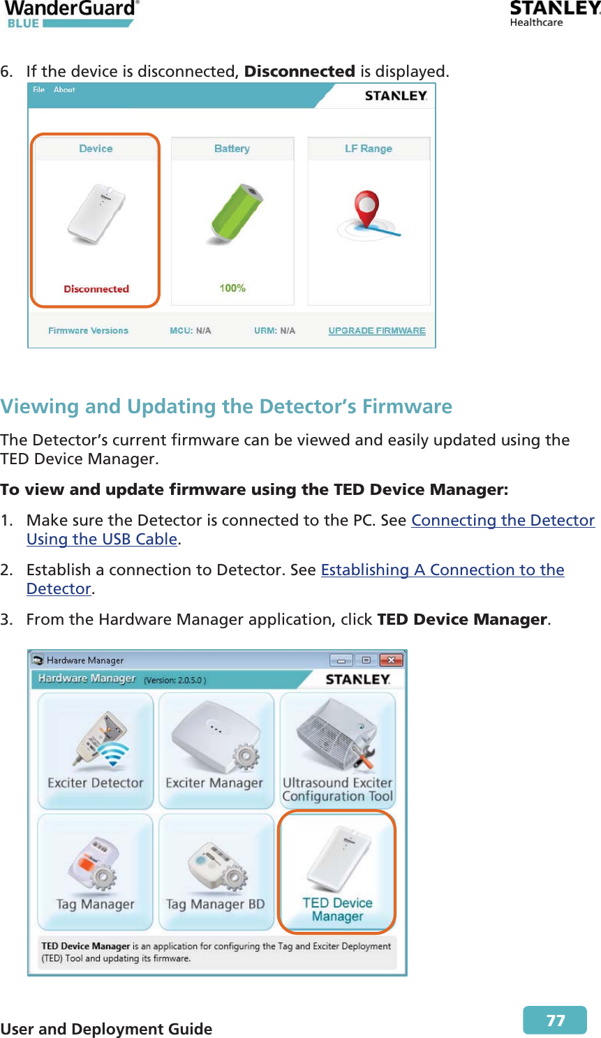  User and Deployment Guide        77 6. If the device is disconnected, Disconnected is displayed.   Viewing and Updating the Detector’s Firmware The Detector’s current firmware can be viewed and easily updated using the TED Device Manager. To view and update firmware using the TED Device Manager: 1. Make sure the Detector is connected to the PC. See Connecting the Detector Using the USB Cable. 2. Establish a connection to Detector. See Establishing A Connection to the Detector. 3. From the Hardware Manager application, click TED Device Manager.    