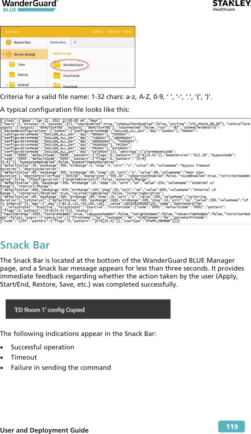 User and Deployment Guide        119  Criteria for a valid file name: 1-32 chars: a-z, A-Z, 0-9, ‘ ‘, ‘-’, ‘.’, ‘(‘, ‘)’. A typical configuration file looks like this:  Snack Bar The Snack Bar is located at the bottom of the WanderGuard BLUE Manager page, and a Snack bar message appears for less than three seconds. It provides immediate feedback regarding whether the action taken by the user (Apply, Start/End, Restore, Save, etc.) was completed successfully.  The following indications appear in the Snack Bar: x Successful operation x Timeout x Failure in sending the command 