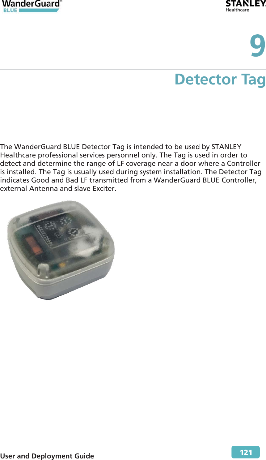  User and Deployment Guide        121 9 Detector Tag The WanderGuard BLUE Detector Tag is intended to be used by STANLEY Healthcare professional services personnel only. The Tag is used in order to detect and determine the range of LF coverage near a door where a Controller is installed. The Tag is usually used during system installation. The Detector Tag indicates Good and Bad LF transmitted from a WanderGuard BLUE Controller, external Antenna and slave Exciter.  