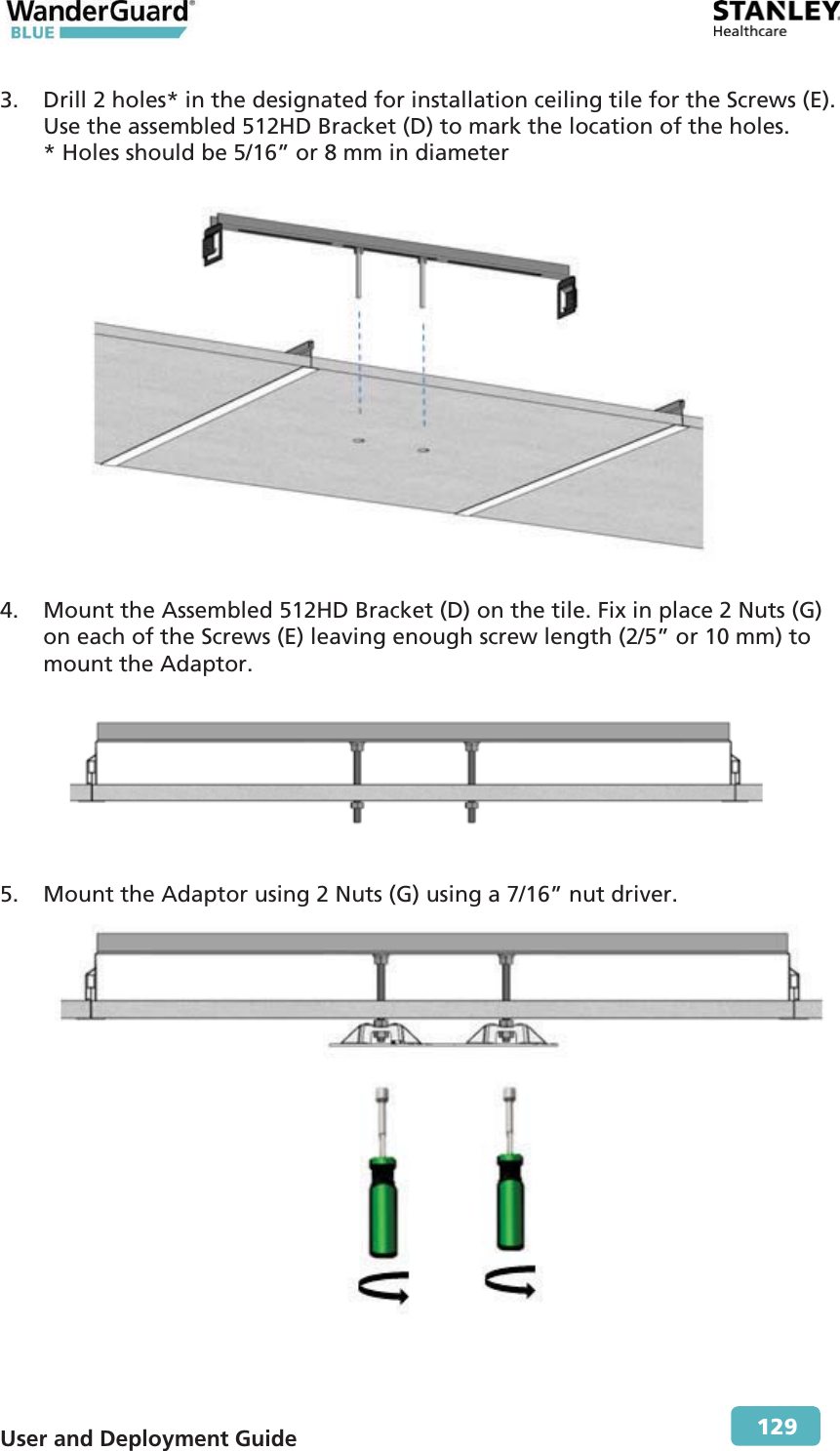  User and Deployment Guide        129 3. Drill 2 holes* in the designated for installation ceiling tile for the Screws (E). Use the assembled 512HD Bracket (D) to mark the location of the holes.  * Holes should be 5/16” or 8 mm in diameter  4. Mount the Assembled 512HD Bracket (D) on the tile. Fix in place 2 Nuts (G) on each of the Screws (E) leaving enough screw length (2/5” or 10 mm) to mount the Adaptor.  5. Mount the Adaptor using 2 Nuts (G) using a 7/16” nut driver.  