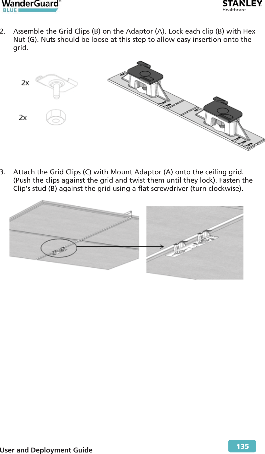  User and Deployment Guide        135 2. Assemble the Grid Clips (B) on the Adaptor (A). Lock each clip (B) with Hex Nut (G). Nuts should be loose at this step to allow easy insertion onto the grid.  3. Attach the Grid Clips (C) with Mount Adaptor (A) onto the ceiling grid. (Push the clips against the grid and twist them until they lock). Fasten the Clip’s stud (B) against the grid using a flat screwdriver (turn clockwise).  