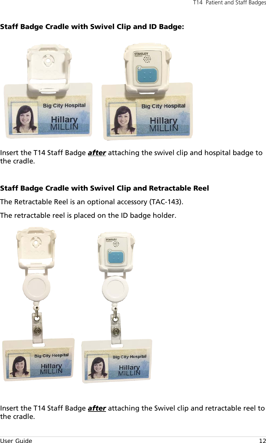 T14  Patient and Staff Badges  User Guide    12 Staff Badge Cradle with Swivel Clip and ID Badge:  Insert the T14 Staff Badge after attaching the swivel clip and hospital badge to the cradle.  Staff Badge Cradle with Swivel Clip and Retractable Reel The Retractable Reel is an optional accessory (TAC-143). The retractable reel is placed on the ID badge holder.   Insert the T14 Staff Badge after attaching the Swivel clip and retractable reel to the cradle. 