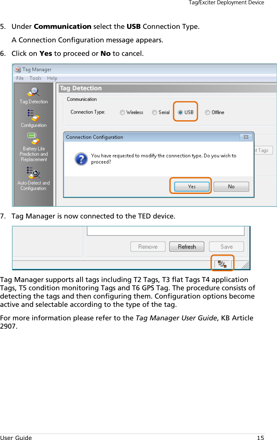 Tag/Exciter Deployment Device User Guide 15  Under Communication select the USB Connection Type. 5.A Connection Configuration message appears.  Click on Yes to proceed or No to cancel. 6.  Tag Manager is now connected to the TED device. 7. Tag Manager supports all tags including T2 Tags, T3 flat Tags T4 application Tags, T5 condition monitoring Tags and T6 GPS Tag. The procedure consists of detecting the tags and then configuring them. Configuration options become active and selectable according to the type of the tag. For more information please refer to the Tag Manager User Guide, KB Article 2907.        