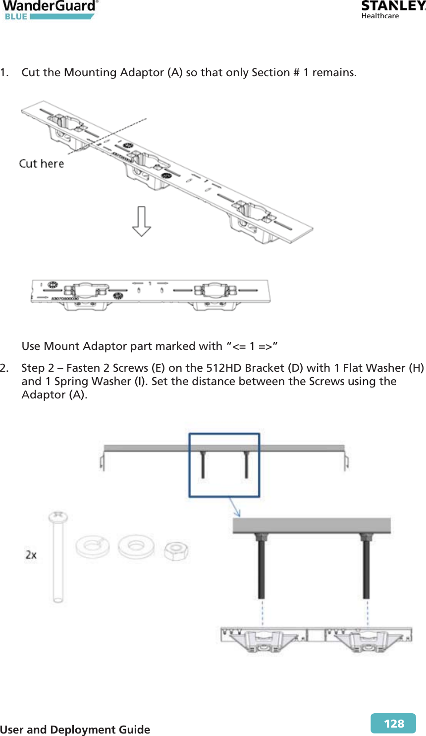  User and Deployment Guide        128  1. Cut the Mounting Adaptor (A) so that only Section # 1 remains.  Use Mount Adaptor part marked with “&lt;= 1 =&gt;” 2. Step 2 – Fasten 2 Screws (E) on the 512HD Bracket (D) with 1 Flat Washer (H) and 1 Spring Washer (I). Set the distance between the Screws using the Adaptor (A).  