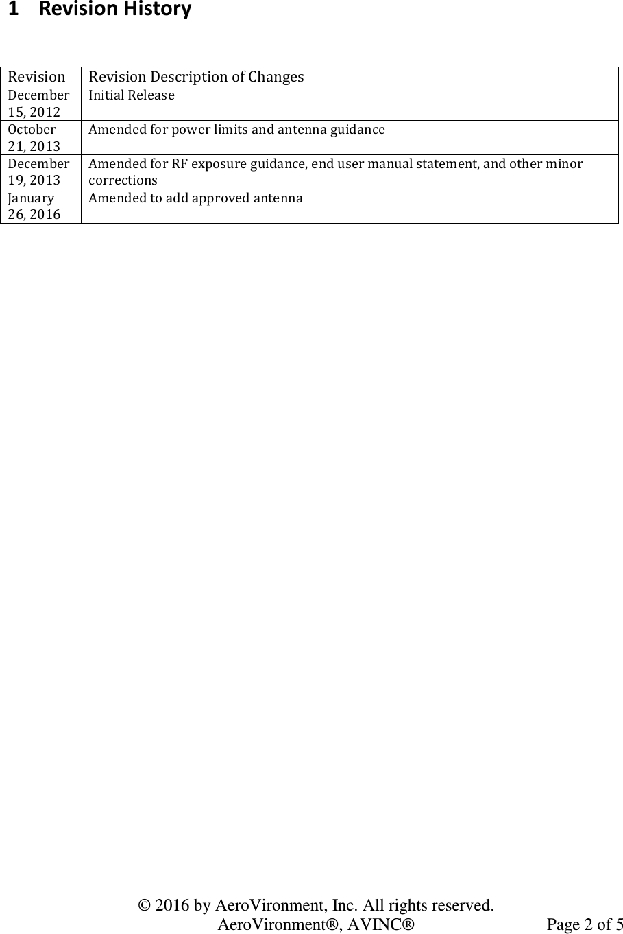   © 2016 by AeroVironment, Inc. All rights reserved.   AeroVironment®, AVINC®  Page 2 of 5  1 Revision History   Revision  Revision Description of Changes December 15, 2012 Initial Release October 21, 2013 Amended for power limits and antenna guidance December 19, 2013 Amended for RF exposure guidance, end user manual statement, and other minor corrections January 26, 2016 Amended to add approved antenna  