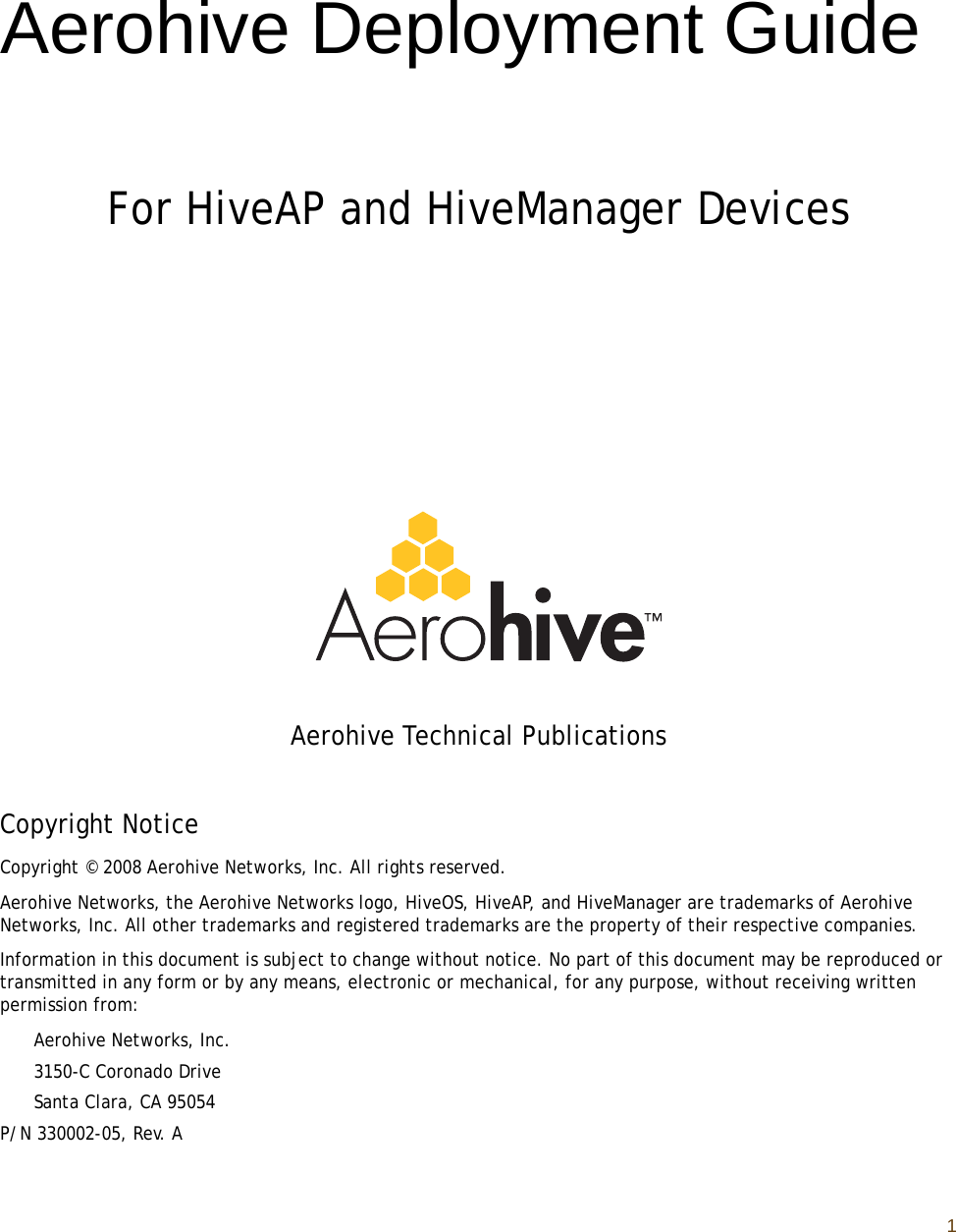 1Aerohive Deployment GuideFor HiveAP and HiveManager DevicesAerohive Technical PublicationsCopyright NoticeCopyright © 2008 Aerohive Networks, Inc. All rights reserved.Aerohive Networks, the Aerohive Networks logo, HiveOS, HiveAP, and HiveManager are trademarks of Aerohive Networks, Inc. All other trademarks and registered trademarks are the property of their respective companies.Information in this document is subject to change without notice. No part of this document may be reproduced or transmitted in any form or by any means, electronic or mechanical, for any purpose, without receiving written permission from:Aerohive Networks, Inc.3150-C Coronado DriveSanta Clara, CA 95054P/N 330002-05, Rev. A
