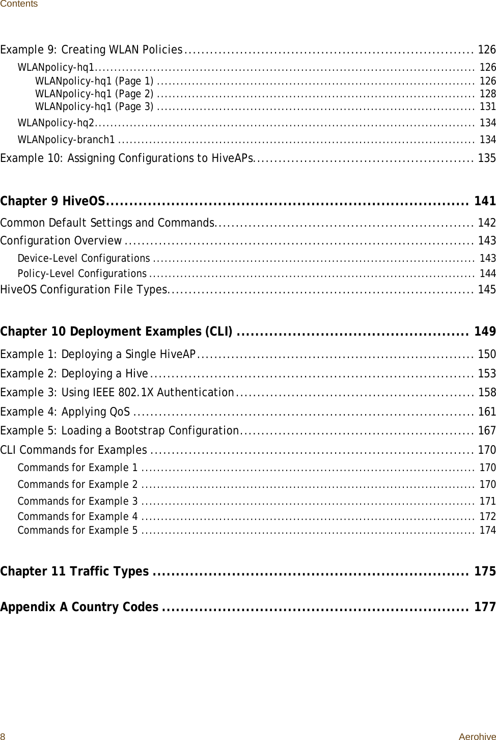 Contents8AerohiveExample 9: Creating WLAN Policies .................................................................... 126WLANpolicy-hq1.................................................................................................. 126WLANpolicy-hq1 (Page 1) .................................................................................. 126WLANpolicy-hq1 (Page 2) .................................................................................. 128WLANpolicy-hq1 (Page 3) .................................................................................. 131WLANpolicy-hq2.................................................................................................. 134WLANpolicy-branch1 ............................................................................................ 134Example 10: Assigning Configurations to HiveAPs.................................................... 135Chapter 9 HiveOS.............................................................................. 141Common Default Settings and Commands............................................................. 142Configuration Overview .................................................................................. 143Device-Level Configurations ................................................................................... 143Policy-Level Configurations .................................................................................... 144HiveOS Configuration File Types........................................................................ 145Chapter 10 Deployment Examples (CLI) .................................................. 149Example 1: Deploying a Single HiveAP................................................................. 150Example 2: Deploying a Hive............................................................................ 153Example 3: Using IEEE 802.1X Authentication........................................................ 158Example 4: Applying QoS ................................................................................ 161Example 5: Loading a Bootstrap Configuration....................................................... 167CLI Commands for Examples ............................................................................ 170Commands for Example 1 ...................................................................................... 170Commands for Example 2 ...................................................................................... 170Commands for Example 3 ...................................................................................... 171Commands for Example 4 ...................................................................................... 172Commands for Example 5 ...................................................................................... 174Chapter 11 Traffic Types .................................................................... 175Appendix A Country Codes .................................................................. 177