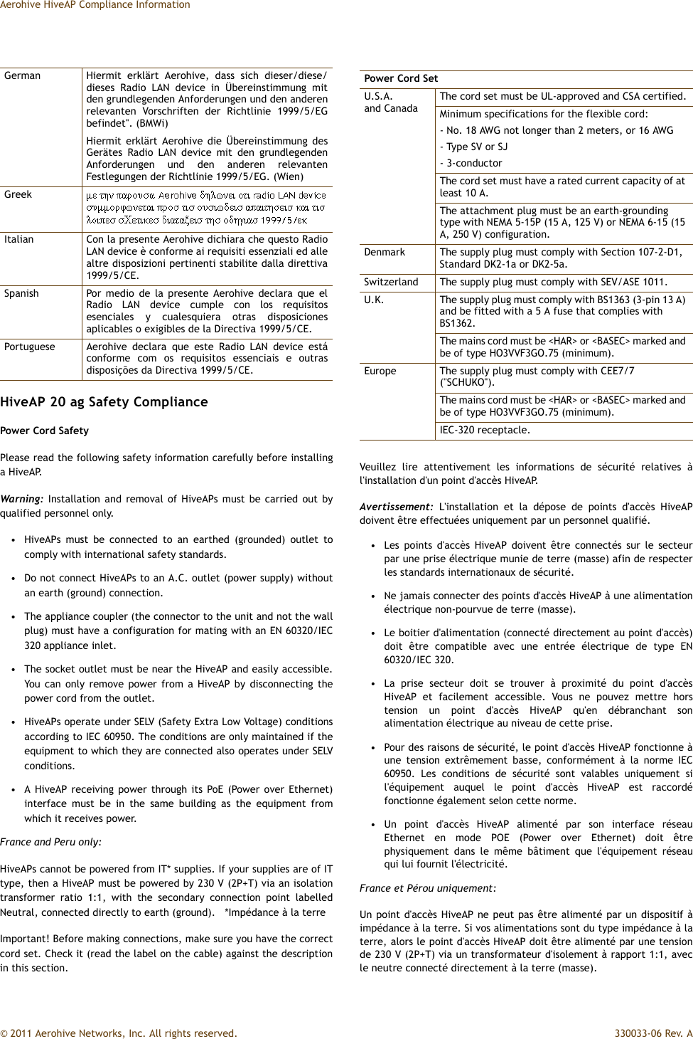 © 2011 Aerohive Networks, Inc. All rights reserved.  330033-06 Rev. AAerohive HiveAP Compliance InformationHiveAP 20 ag Safety CompliancePower Cord SafetyPlease read the following safety information carefully before installinga HiveAP.Warning: Installation and removal of HiveAPs must be carried out byqualified personnel only.• HiveAPs must be connected to an earthed (grounded) outlet tocomply with international safety standards.• Do not connect HiveAPs to an A.C. outlet (power supply) withoutan earth (ground) connection.• The appliance coupler (the connector to the unit and not the wallplug) must have a configuration for mating with an EN 60320/IEC320 appliance inlet.• The socket outlet must be near the HiveAP and easily accessible.You can only remove power from a HiveAP by disconnecting thepower cord from the outlet.• HiveAPs operate under SELV (Safety Extra Low Voltage) conditionsaccording to IEC 60950. The conditions are only maintained if theequipment to which they are connected also operates under SELVconditions.• A HiveAP receiving power through its PoE (Power over Ethernet)interface must be in the same building as the equipment fromwhich it receives power.France and Peru only:HiveAPs cannot be powered from IT* supplies. If your supplies are of ITtype, then a HiveAP must be powered by 230 V (2P+T) via an isolationtransformer ratio 1:1, with the secondary connection point labelledNeutral, connected directly to earth (ground).  *Impédance à la terreImportant! Before making connections, make sure you have the correctcord set. Check it (read the label on the cable) against the descriptionin this section.Veuillez lire attentivement les informations de sécurité relatives àl&apos;installation d&apos;un point d&apos;accès HiveAP.Avertissement: L&apos;installation et la dépose de points d&apos;accès HiveAPdoivent être effectuées uniquement par un personnel qualifié.• Les points d&apos;accès HiveAP doivent être connectés sur le secteurpar une prise électrique munie de terre (masse) afin de respecterles standards internationaux de sécurité.• Ne jamais connecter des points d&apos;accès HiveAP à une alimentationélectrique non-pourvue de terre (masse).• Le boitier d&apos;alimentation (connecté directement au point d&apos;accès)doit être compatible avec une entrée électrique de type EN60320/IEC 320.• La prise secteur doit se trouver à proximité du point d&apos;accèsHiveAP et facilement accessible. Vous ne pouvez mettre horstension un point d&apos;accès HiveAP qu&apos;en débranchant sonalimentation électrique au niveau de cette prise.• Pour des raisons de sécurité, le point d&apos;accès HiveAP fonctionne àune tension extrêmement basse, conformément à la norme IEC60950. Les conditions de sécurité sont valables uniquement sil&apos;équipement auquel le point d&apos;accès HiveAP est raccordéfonctionne également selon cette norme.• Un point d&apos;accès HiveAP alimenté par son interface réseauEthernet en mode POE (Power over Ethernet) doit êtrephysiquement dans le même bâtiment que l&apos;équipement réseauqui lui fournit l&apos;électricité.France et Pérou uniquement:Un point d&apos;accès HiveAP ne peut pas être alimenté par un dispositif àimpédance à la terre. Si vos alimentations sont du type impédance à laterre, alors le point d&apos;accès HiveAP doit être alimenté par une tensionde 230 V (2P+T) via un transformateur d&apos;isolement à rapport 1:1, avecle neutre connecté directement à la terre (masse).German Hiermit erklärt Aerohive, dass sich dieser/diese/dieses Radio LAN device in Übereinstimmung mitden grundlegenden Anforderungen und den anderenrelevanten Vorschriften der Richtlinie 1999/5/EGbefindet&quot;. (BMWi)Hiermit erklärt Aerohive die Übereinstimmung desGerätes Radio LAN device mit den grundlegendenAnforderungen und den anderen relevantenFestlegungen der Richtlinie 1999/5/EG. (Wien)GreekItalian Con la presente Aerohive dichiara che questo RadioLAN device è conforme ai requisiti essenziali ed allealtre disposizioni pertinenti stabilite dalla direttiva1999/5/CE.Spanish Por medio de la presente Aerohive declara que elRadio LAN device cumple con los requisitosesenciales y cualesquiera otras disposicionesaplicables o exigibles de la Directiva 1999/5/CE.Portuguese Aerohive declara que este Radio LAN device estáconforme com os requisitos essenciais e outrasdisposições da Directiva 1999/5/CE.Power Cord SetU.S.A. and CanadaThe cord set must be UL-approved and CSA certified.Minimum specifications for the flexible cord:- No. 18 AWG not longer than 2 meters, or 16 AWG- Type SV or SJ- 3-conductorThe cord set must have a rated current capacity of at least 10 A.The attachment plug must be an earth-grounding type with NEMA 5-15P (15 A, 125 V) or NEMA 6-15 (15 A, 250 V) configuration.Denmark The supply plug must comply with Section 107-2-D1, Standard DK2-1a or DK2-5a.Switzerland The supply plug must comply with SEV/ASE 1011.U.K. The supply plug must comply with BS1363 (3-pin 13 A) and be fitted with a 5 A fuse that complies with BS1362.The mains cord must be &lt;HAR&gt; or &lt;BASEC&gt; marked and be of type HO3VVF3GO.75 (minimum).Europe The supply plug must comply with CEE7/7 (&quot;SCHUKO&quot;).The mains cord must be &lt;HAR&gt; or &lt;BASEC&gt; marked and be of type HO3VVF3GO.75 (minimum).IEC-320 receptacle.