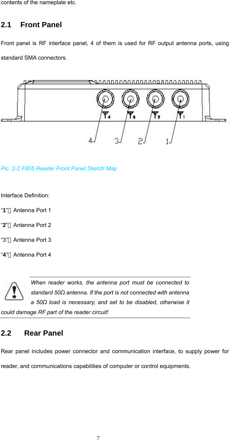  7 contents of the nameplate etc. 2.1   Front Panel Front panel is RF interface panel, 4 of them is used for RF output antenna ports, using standard SMA connectors.  Pic. 2-2 F805 Reader Front Panel Sketch Map  Interface Definition:   “1”－Antenna Port 1 “2”－Antenna Port 2 “3”－Antenna Port 3 “4”－Antenna Port 4  When reader works, the antenna port must be connected to standard 50Ω antenna. If the port is not connected with antenna a 50Ω load is necessary, and set to be disabled, otherwise it could damage RF part of the reader circuit!   2.2    Rear Panel Rear panel includes power connector and communication interface, to supply power for reader, and communications capabilities of computer or control equipments.   