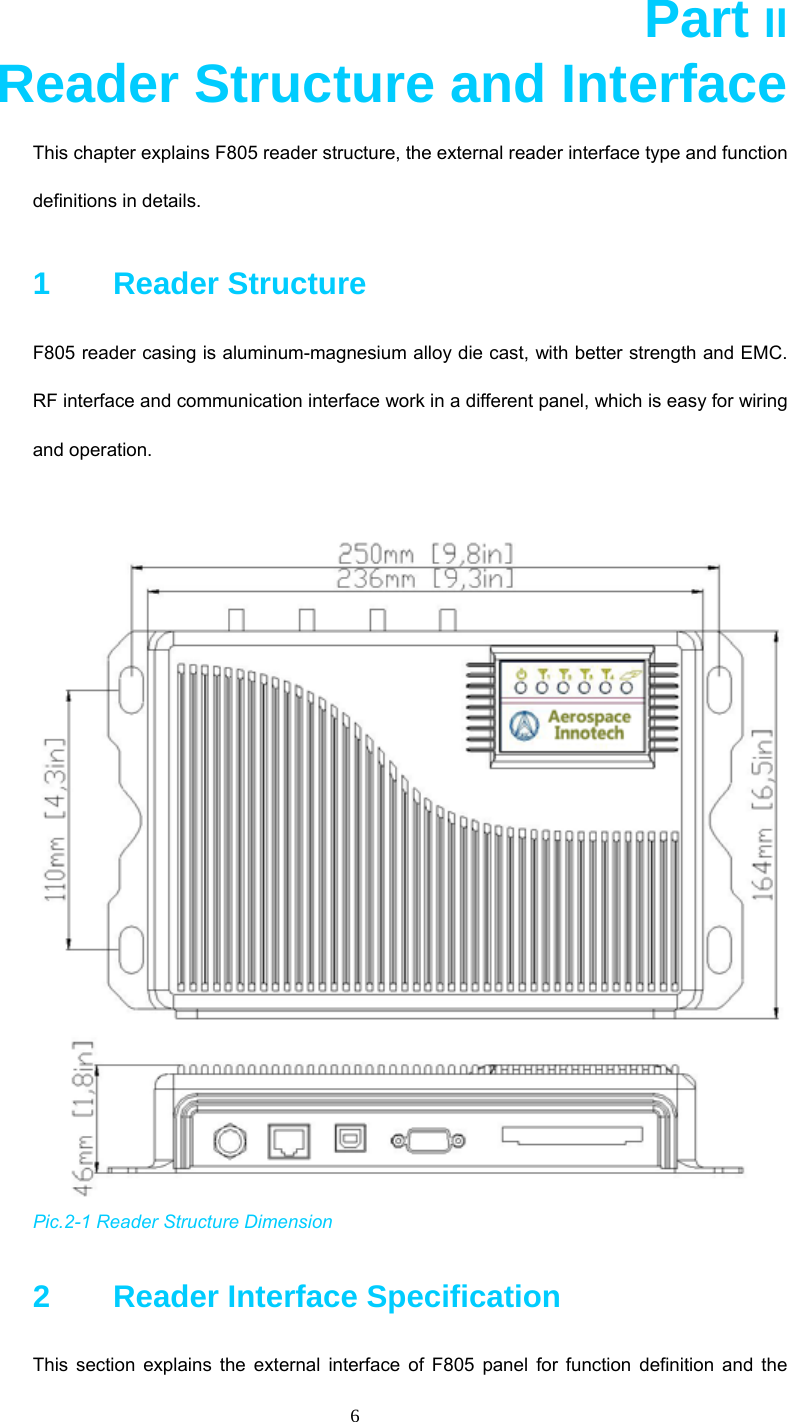  6                            Part II       Reader Structure and Interface This chapter explains F805 reader structure, the external reader interface type and function definitions in details.   1    Reader Structure F805 reader casing is aluminum-magnesium alloy die cast, with better strength and EMC. RF interface and communication interface work in a different panel, which is easy for wiring and operation.     Pic.2-1 Reader Structure Dimension 2      Reader Interface Specification   This section explains the external interface of F805 panel for function definition and the 