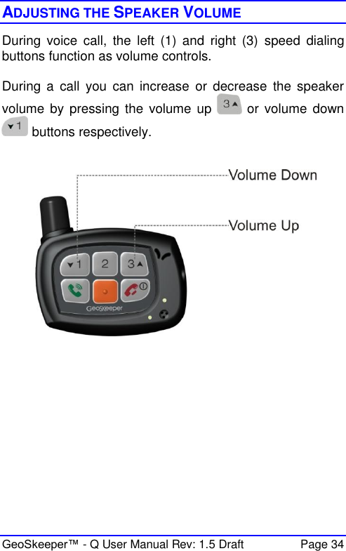  GeoSkeeper™ - Q User Manual Rev: 1.5 Draft  Page 34 ADJUSTING THE SPEAKER VOLUME During  voice  call,  the  left  (1)  and  right  (3)  speed  dialing buttons function as volume controls.   During  a  call  you  can  increase  or  decrease  the  speaker volume  by pressing the volume up    or volume  down  buttons respectively.        