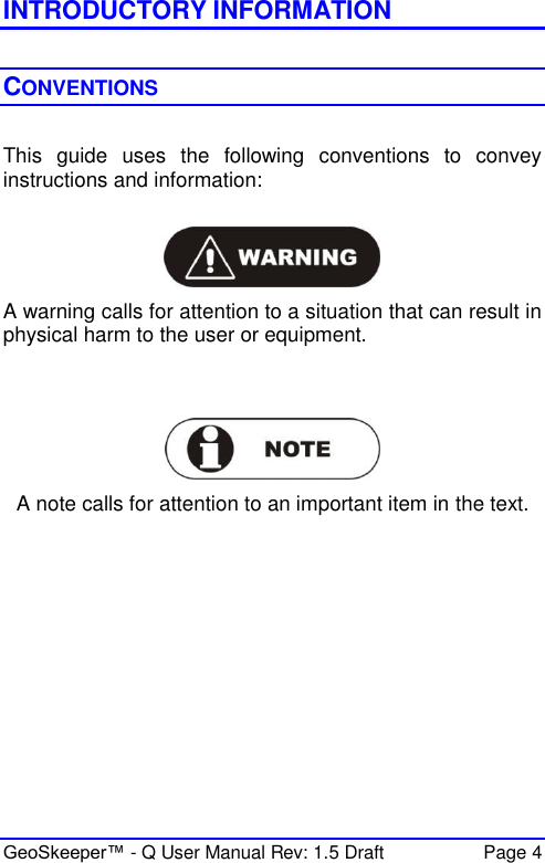  GeoSkeeper™ - Q User Manual Rev: 1.5 Draft  Page 4 INTRODUCTORY INFORMATION  CONVENTIONS  This  guide  uses  the  following  conventions  to  convey instructions and information:    A warning calls for attention to a situation that can result in physical harm to the user or equipment.    A note calls for attention to an important item in the text.    