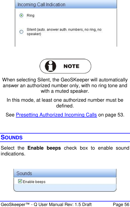 GeoSkeeper™ - Q User Manual Rev: 1.5 Draft  Page 56    When selecting Silent, the GeoSKeeper will automatically answer an authorized number only, with no ring tone and with a muted speaker. In this mode, at least one authorized number must be defined. See Presetting Authorized Incoming Calls on page 53.   SOUNDS Select  the  Enable  beeps  check  box  to  enable  sound indications.    