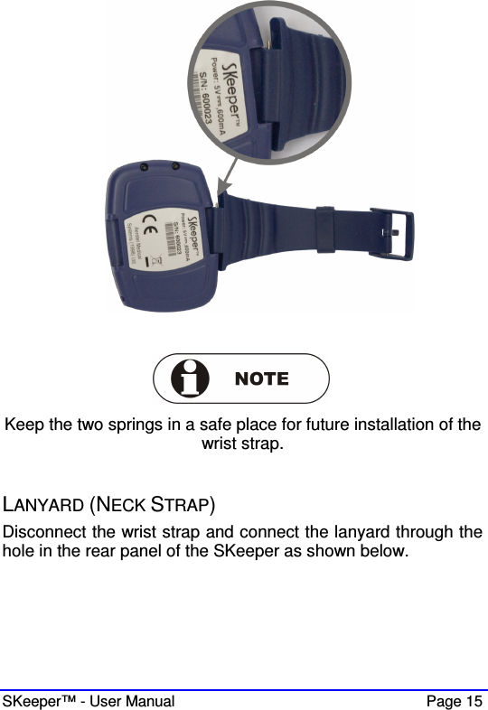  SKeeper™ - User Manual    Page 15    Keep the two springs in a safe place for future installation of the wrist strap.   LANYARD (NECK STRAP) Disconnect the wrist strap and connect the lanyard through the hole in the rear panel of the SKeeper as shown below.     