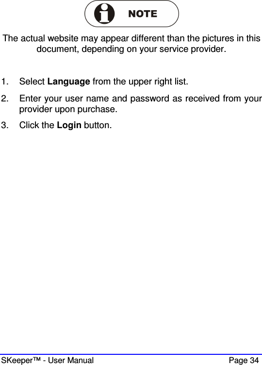  SKeeper™ - User Manual    Page 34   The actual website may appear different than the pictures in this document, depending on your service provider.  1.  Select Language from the upper right list. 2.  Enter your user name and password as received from your provider upon purchase. 3.  Click the Login button.   