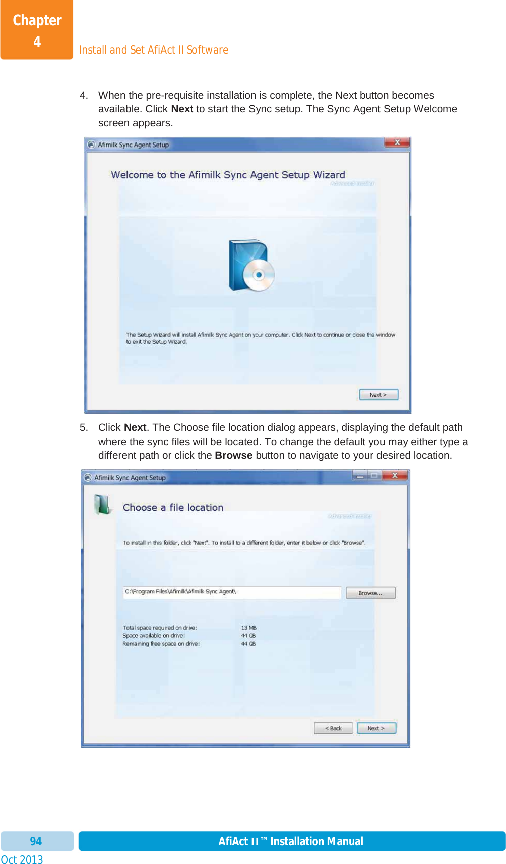 Install and Set AfiAct II SoftwareChapter 4Oct 2013 AfiAct II™ Installation Manual944.  When the pre-requisite installation is complete, the Next button becomes available. Click Next to start the Sync setup. The Sync Agent Setup Welcome screen appears.  5. Click Next. The Choose file location dialog appears, displaying the default path where the sync files will be located. To change the default you may either type a different path or click the Browse button to navigate to your desired location.  