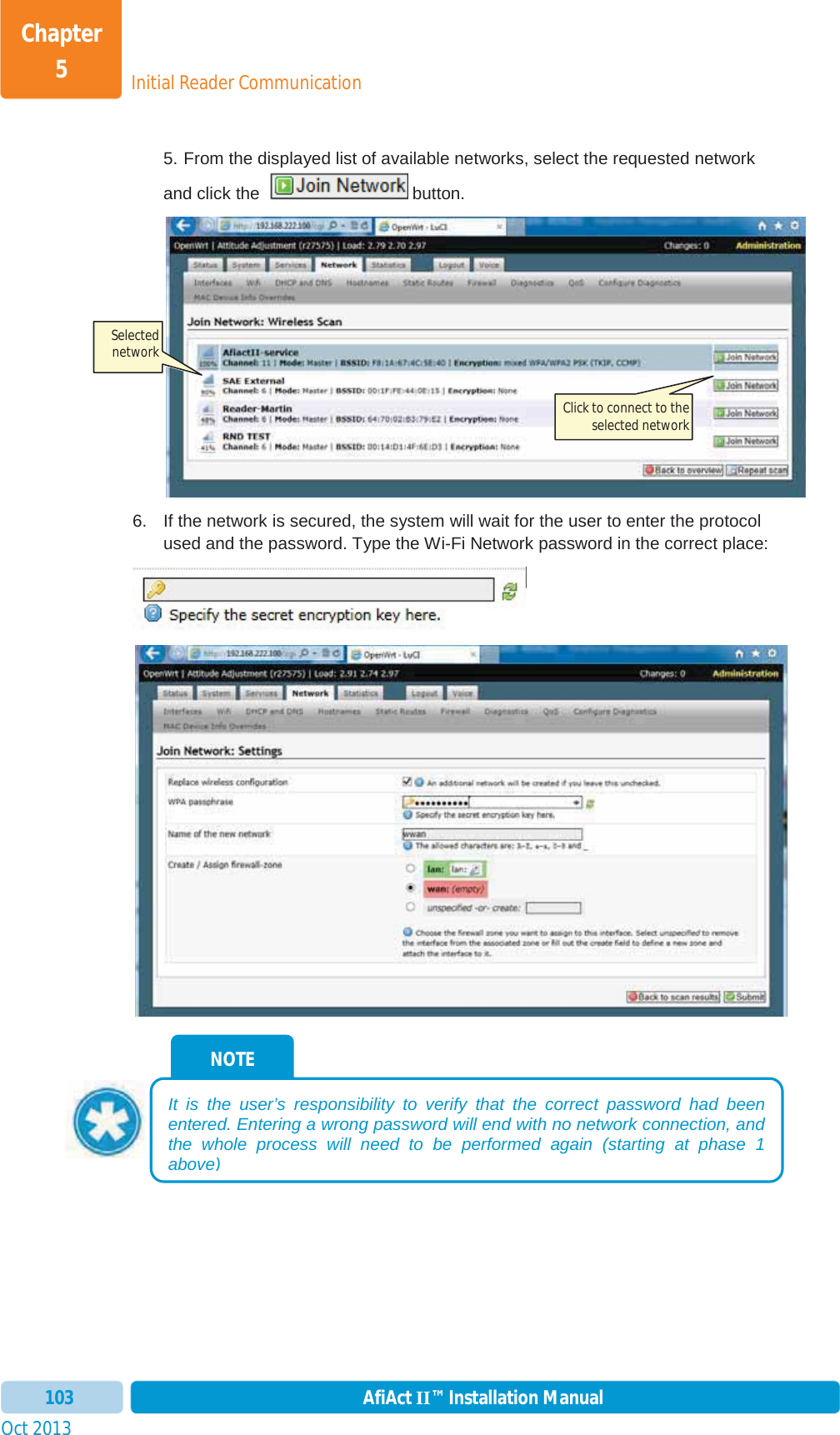 Initial Reader CommunicationChapter 5Oct 2013 AfiAct II™ Installation Manual1035. From the displayed list of available networks, select the requested network and click the   button. 6.  If the network is secured, the system will wait for the user to enter the protocol used and the password. Type the Wi-Fi Network password in the correct place: NOTE It is the user’s responsibility to verify that the correct password had been entered. Entering a wrong password will end with no network connection, and the whole process will need to be performed again (starting at phase 1 above)Click to connect to the selected network Selected network