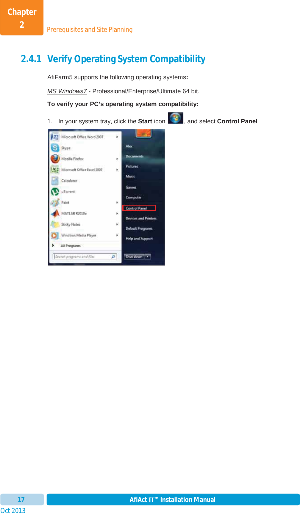 Prerequisites and Site PlanningChapter 2Oct 2013 AfiAct II™ Installation Manual172.4.1 Verify Operating System Compatibility AfiFarm5 supports the following operating systems:MS Windows7 - Professional/Enterprise/Ultimate 64 bit. To verify your PC’s operating system compatibility: 1.  In your system tray, click the Start icon  , and select Control Panel