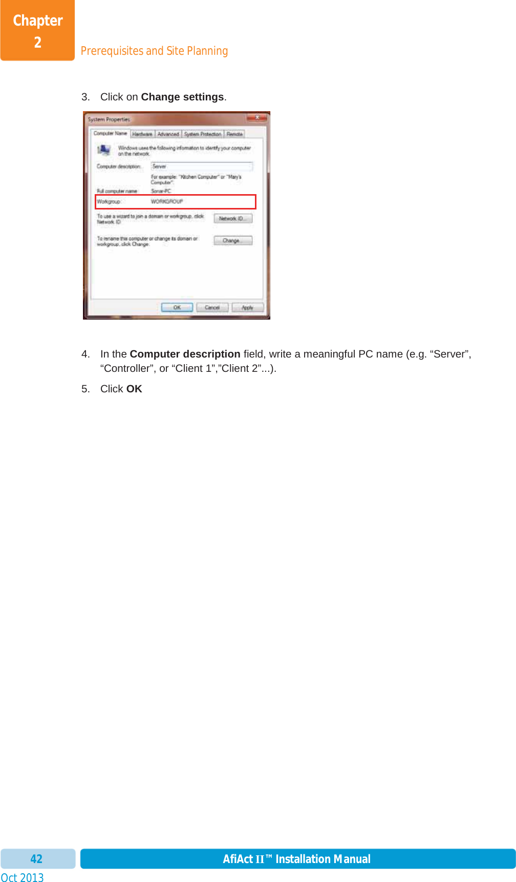 Prerequisites and Site PlanningChapter 2Oct 2013 AfiAct II™ Installation Manual423. Click on Change settings.4. In the Computer description field, write a meaningful PC name (e.g. “Server”, “Controller”, or “Client 1”,”Client 2”...).  5. Click OK