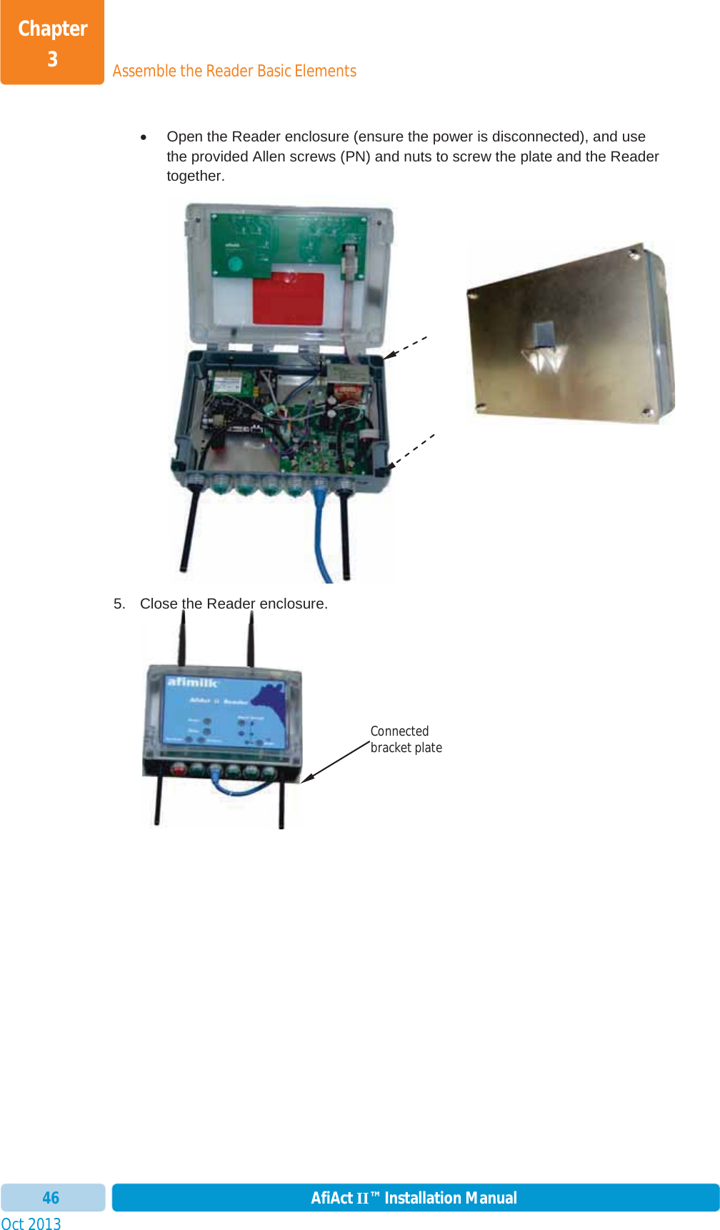 Assemble the Reader Basic ElementsChapter 3Oct 2013 AfiAct II™ Installation Manual46x  Open the Reader enclosure (ensure the power is disconnected), and use the provided Allen screws (PN) and nuts to screw the plate and the Reader together.  5.  Close the Reader enclosure. Connected bracket plate 