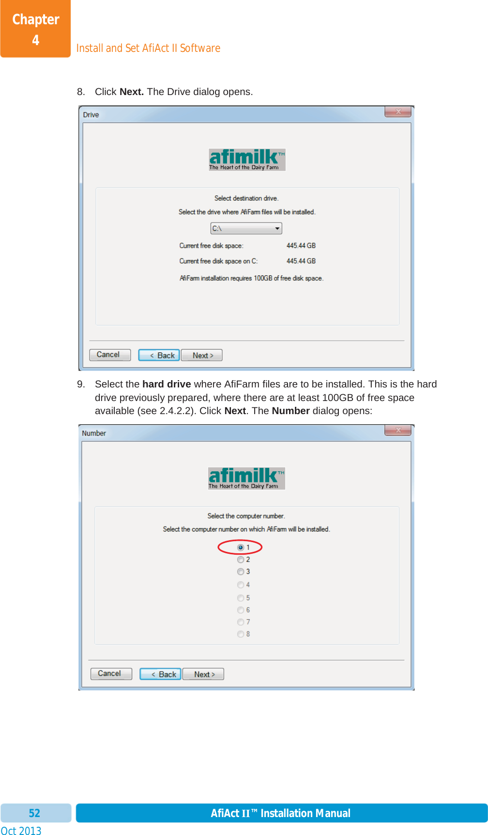 Install and Set AfiAct II SoftwareChapter 4Oct 2013 AfiAct II™ Installation Manual528. Click Next. The Drive dialog opens.  9. Select the hard drive where AfiFarm files are to be installed. This is the hard drive previously prepared, where there are at least 100GB of free space available (see  2.4.2.2). Click Next. The Number dialog opens: 