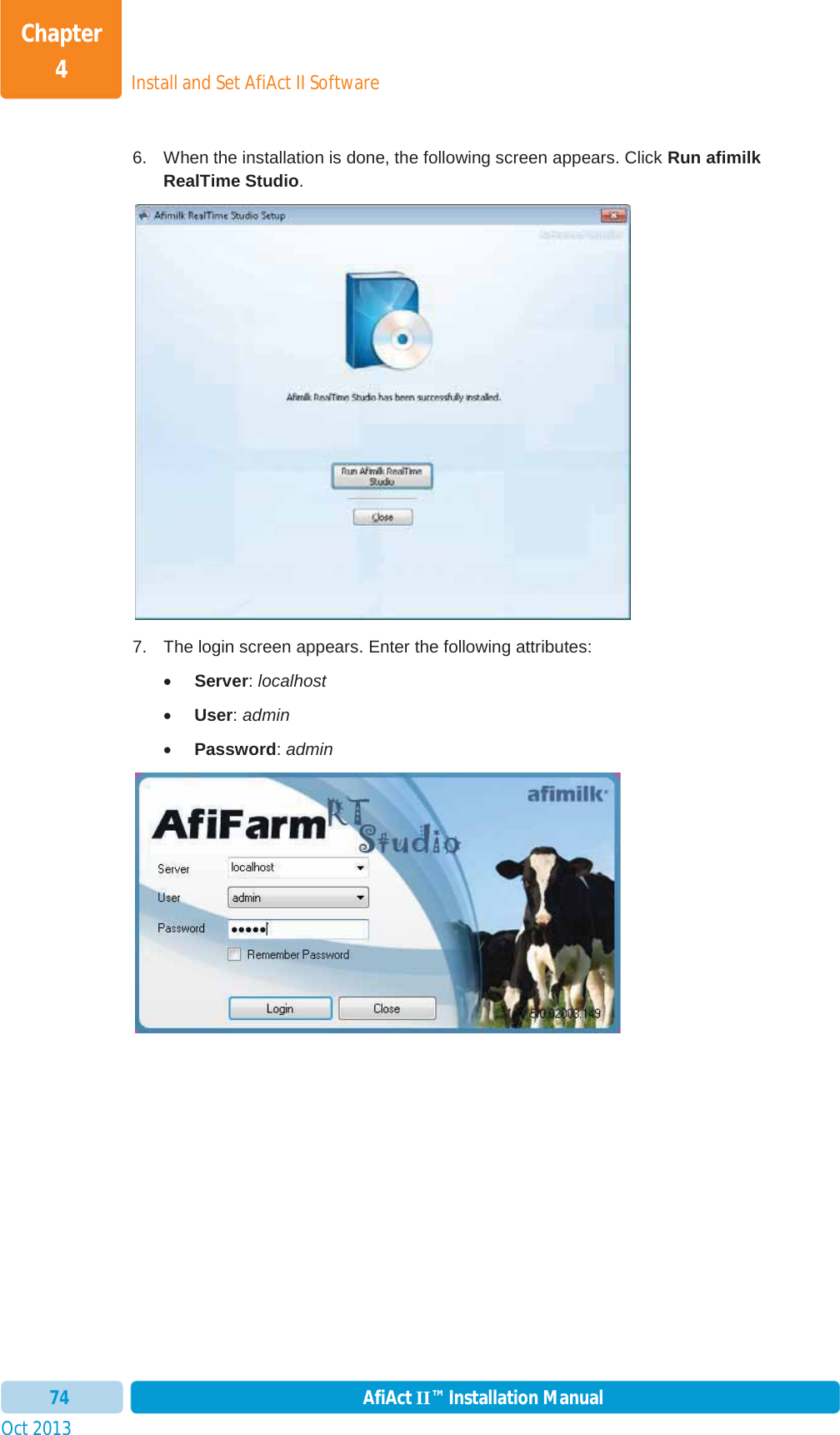 Install and Set AfiAct II SoftwareChapter 4Oct 2013 AfiAct II™ Installation Manual746.  When the installation is done, the following screen appears. Click Run afimilk RealTime Studio.7.  The login screen appears. Enter the following attributes: xServer:localhostxUser:adminxPassword:admin