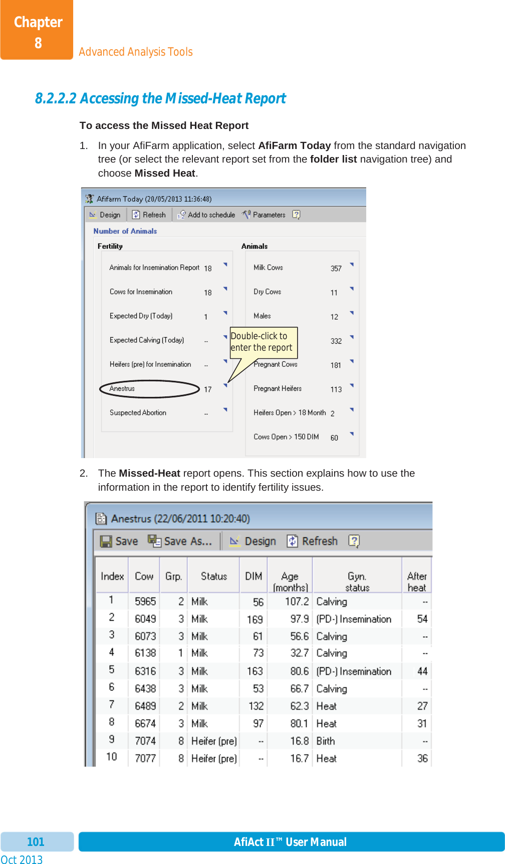 Oct 2013 AfiAct II™ User Manual101Advanced Analysis ToolsChapter 88.2.2.2 Accessing the Missed-Heat Report To access the Missed Heat Report  1.  In your AfiFarm application, select AfiFarm Today from the standard navigation tree (or select the relevant report set from the folder list navigation tree) and choose Missed Heat.2. The Missed-Heat report opens. This section explains how to use the information in the report to identify fertility issues. Double-click to enter the report 