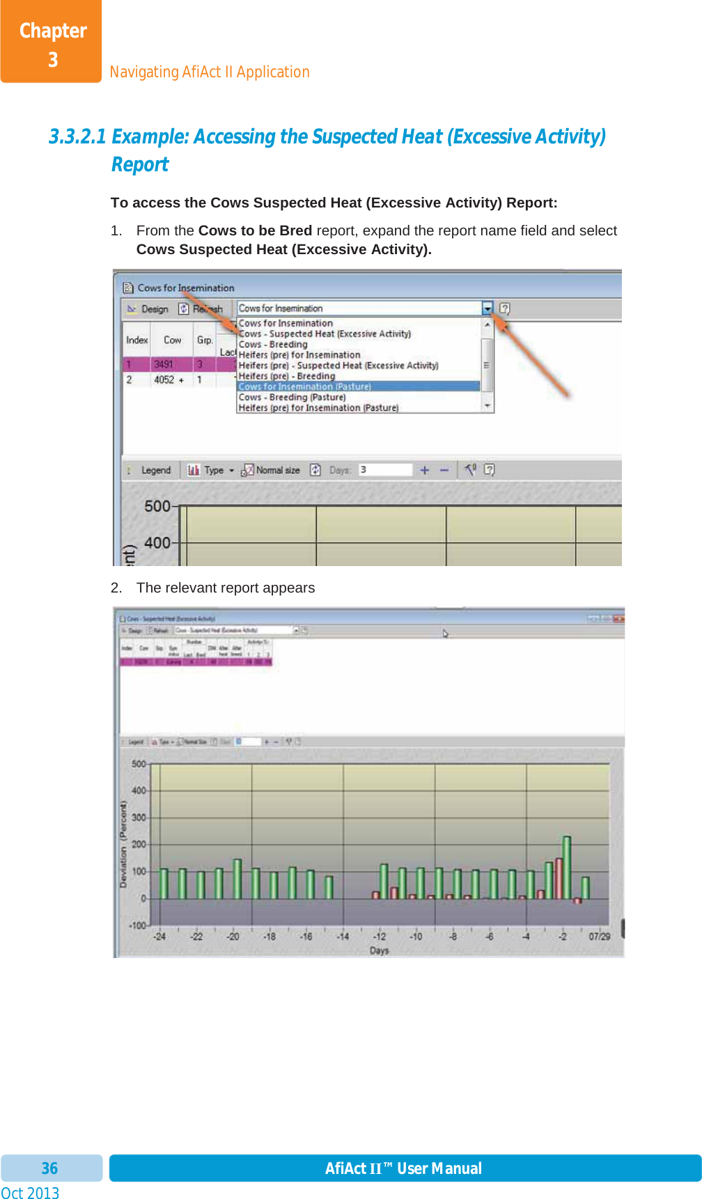 Oct 2013 AfiAct II™ User Manual36Navigating AfiAct II ApplicationChapter 33.3.2.1 Example: Accessing the Suspected Heat (Excessive Activity) Report To access the Cows Suspected Heat (Excessive Activity) Report: 1. From the Cows to be Bred report, expand the report name field and select Cows Suspected Heat (Excessive Activity).2.  The relevant report appears 