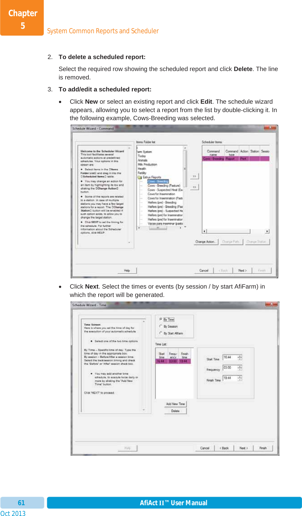 Oct 2013 AfiAct II™ User Manual61System Common Reports and SchedulerChapter 52.  To delete a scheduled report:Select the required row showing the scheduled report and click Delete. The line is removed. 3.  To add/edit a scheduled report:x Click New or select an existing report and click Edit. The schedule wizard appears, allowing you to select a report from the list by double-clicking it. In the following example, Cows-Breeding was selected. x Click Next. Select the times or events (by session / by start AfiFarm) in which the report will be generated. 