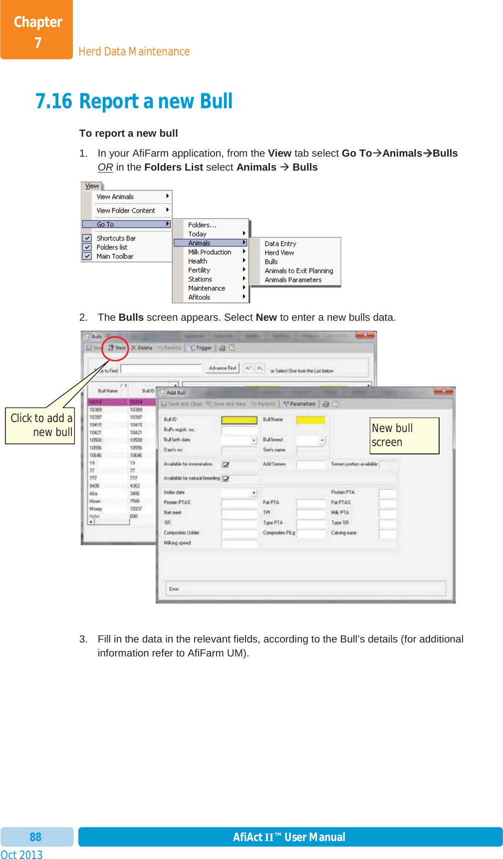 Oct 2013 AfiAct II™ User Manual88Herd Data MaintenanceChapter 77.16 Report a new Bull To report a new bull 1.  In your AfiFarm application, from the View tab select Go ToÆAnimalsÆÆBullsOR in the Folders List select Animals Æ Bulls2. The Bulls screen appears. Select New to enter a new bulls data. 3.  Fill in the data in the relevant fields, according to the Bull’s details (for additional information refer to AfiFarm UM).  Click to add a new bull  New bull screen 