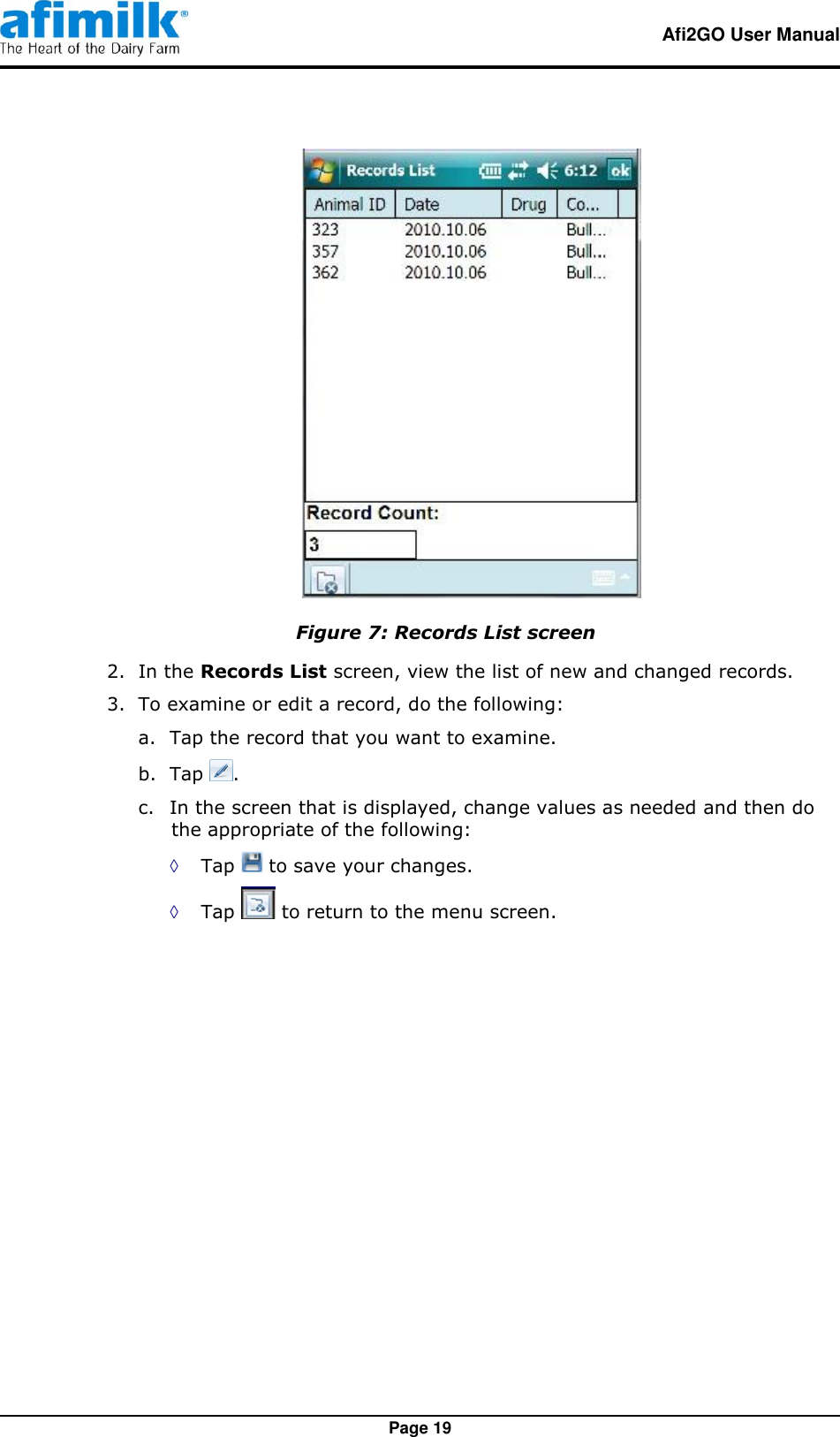   Afi2GO User Manual   Page 19  Figure 7: Records List screen 2.  In the Records List screen, view the list of new and changed records. 3.  To examine or edit a record, do the following: a. Tap the record that you want to examine. b. Tap  . c. In the screen that is displayed, change values as needed and then do the appropriate of the following:  ◊ Tap   to save your changes. ◊ Tap   to return to the menu screen.  