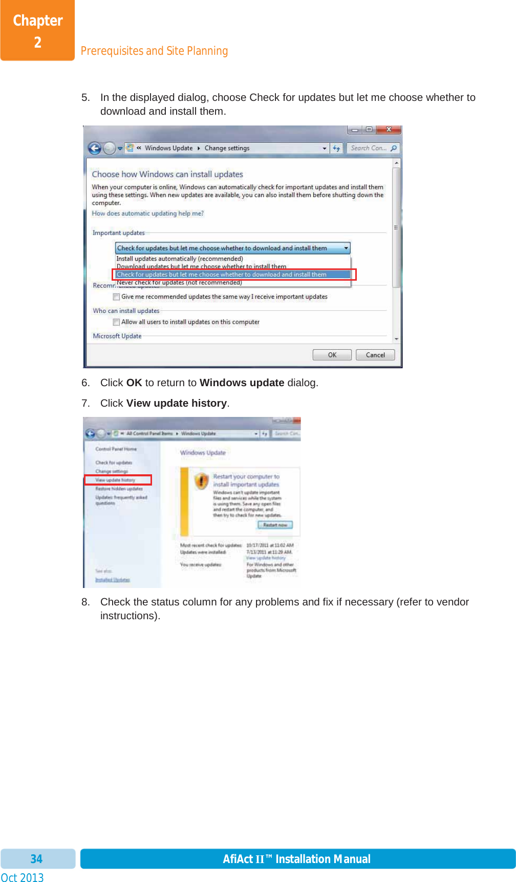 Prerequisites and Site PlanningChapter 2Oct 2013 AfiAct II™ Installation Manual345.  In the displayed dialog, choose Check for updates but let me choose whether to download and install them.  6. Click OK to return to Windows update dialog. 7. Click View update history.8.  Check the status column for any problems and fix if necessary (refer to vendor instructions). 