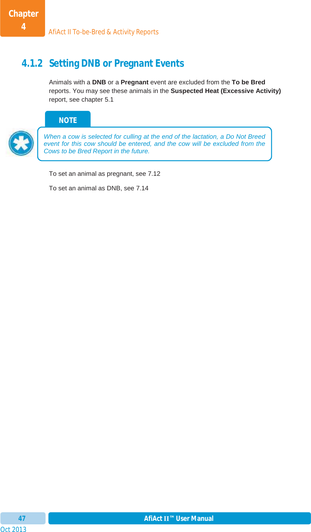 Oct 2013 AfiAct II™ User Manual47AfiAct II To-be-Bred &amp; Activity ReportsChapter 44.1.2 Setting DNB or Pregnant Events Animals with a DNB or a Pregnant event are excluded from the To be Bredreports. You may see these animals in the Suspected Heat (Excessive Activity)report, see chapter  5.1 To set an animal as pregnant, see  7.12 To set an animal as DNB, see  7.14 NOTE When a cow is selected for culling at the end of the lactation, a Do Not Breedevent for this cow should be entered, and the cow will be excluded from the Cows to be Bred Report in the future. 